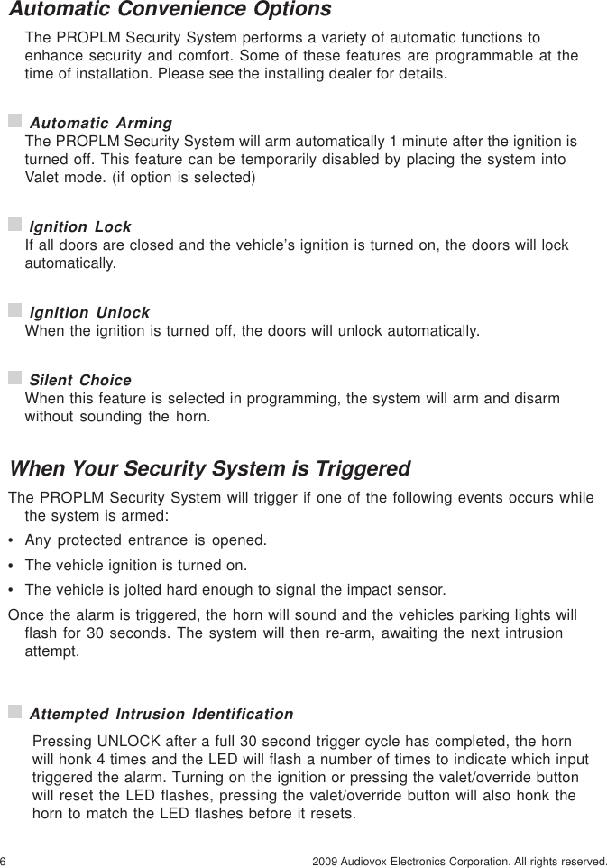 6 2009 Audiovox Electronics Corporation. All rights reserved.Automatic Convenience OptionsThe PROPLM Security System performs a variety of automatic functions toenhance security and comfort. Some of these features are programmable at thetime of installation. Please see the installing dealer for details. Automatic ArmingThe PROPLM Security System will arm automatically 1 minute after the ignition isturned off. This feature can be temporarily disabled by placing the system intoValet mode. (if option is selected) Ignition LockIf all doors are closed and the vehicle’s ignition is turned on, the doors will lockautomatically. Ignition UnlockWhen the ignition is turned off, the doors will unlock automatically. Silent ChoiceWhen this feature is selected in programming, the system will arm and disarmwithout sounding the horn.When Your Security System is TriggeredThe PROPLM Security System will trigger if one of the following events occurs whilethe system is armed:•Any protected entrance is opened.•The vehicle ignition is turned on.•The vehicle is jolted hard enough to signal the impact sensor.Once the alarm is triggered, the horn will sound and the vehicles parking lights willflash for 30 seconds. The system will then re-arm, awaiting the next intrusionattempt. Attempted Intrusion IdentificationPressing UNLOCK after a full 30 second trigger cycle has completed, the hornwill honk 4 times and the LED will flash a number of times to indicate which inputtriggered the alarm. Turning on the ignition or pressing the valet/override buttonwill reset the LED flashes, pressing the valet/override button will also honk thehorn to match the LED flashes before it resets.