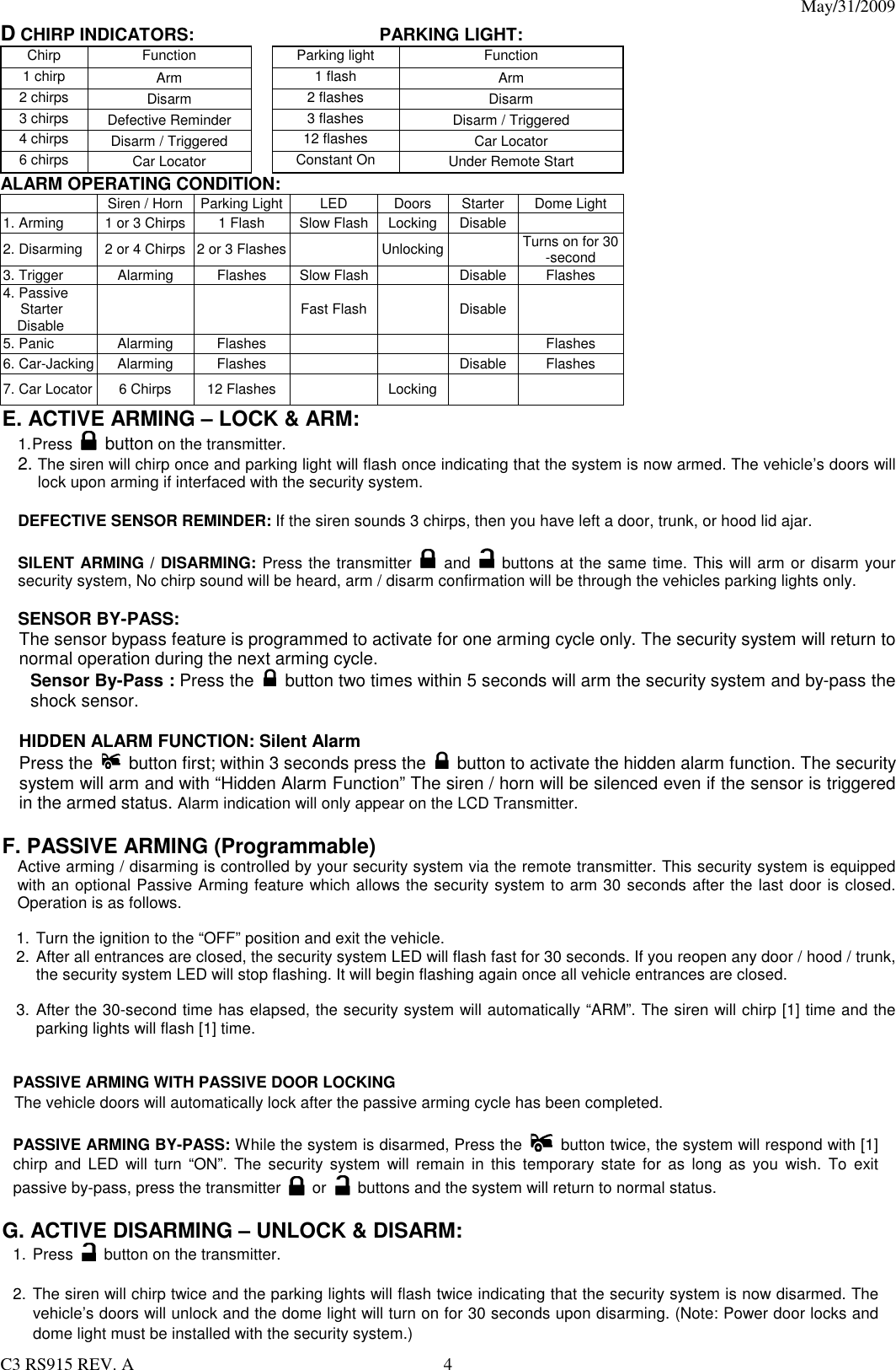 May/31/2009                                                                                  C3 RS915 REV. A  4 D CHIRP INDICATORS:      PARKING LIGHT: Chirp  Function  Parking light  Function 1 chirp  Arm  1 flash  Arm 2 chirps  Disarm  2 flashes  Disarm 3 chirps  Defective Reminder  3 flashes  Disarm / Triggered 4 chirps  Disarm / Triggered  12 flashes  Car Locator 6 chirps  Car Locator  Constant On  Under Remote Start ALARM OPERATING CONDITION:   Siren / Horn Parking Light LED  Doors  Starter Dome Light 1. Arming  1 or 3 Chirps 1 Flash  Slow Flash Locking Disable  2. Disarming 2 or 4 Chirps 2 or 3 Flashes   Unlocking  Turns on for 30 -second 3. Trigger  Alarming  Flashes  Slow Flash   Disable Flashes 4. Passive Starter Disable      Fast Flash   Disable  5. Panic  Alarming  Flashes        Flashes 6. Car-Jacking Alarming  Flashes      Disable Flashes 7. Car Locator 6 Chirps  12 Flashes   Locking    E. ACTIVE ARMING – LOCK &amp; ARM: 1. Press   button on the transmitter. 2. The siren will chirp once and parking light will flash once indicating that the system is now armed. The vehicle’s doors will lock upon arming if interfaced with the security system.  DEFECTIVE SENSOR REMINDER: If the siren sounds 3 chirps, then you have left a door, trunk, or hood lid ajar.  SILENT ARMING / DISARMING: Press the transmitter  and    buttons at the same time. This will arm or disarm your security system, No chirp sound will be heard, arm / disarm confirmation will be through the vehicles parking lights only.  SENSOR BY-PASS:   The sensor bypass feature is programmed to activate for one arming cycle only. The security system will return to normal operation during the next arming cycle. Sensor By-Pass : Press the   button two times within 5 seconds will arm the security system and by-pass the shock sensor.    HIDDEN ALARM FUNCTION: Silent Alarm Press the   button first; within 3 seconds press the   button to activate the hidden alarm function. The security system will arm and with “Hidden Alarm Function” The siren / horn will be silenced even if the sensor is triggered in the armed status. Alarm indication will only appear on the LCD Transmitter.  F. PASSIVE ARMING (Programmable) Active arming / disarming is controlled by your security system via the remote transmitter. This security system is equipped with an optional Passive Arming feature which allows the security system to arm 30 seconds after the last door is closed. Operation is as follows.    1. Turn the ignition to the “OFF” position and exit the vehicle. 2. After all entrances are closed, the security system LED will flash fast for 30 seconds. If you reopen any door / hood / trunk, the security system LED will stop flashing. It will begin flashing again once all vehicle entrances are closed.  3. After the 30-second time has elapsed, the security system will automatically “ARM”. The siren will chirp [1] time and the parking lights will flash [1] time.   PASSIVE ARMING WITH PASSIVE DOOR LOCKING       The vehicle doors will automatically lock after the passive arming cycle has been completed.  PASSIVE ARMING BY-PASS: While the system is disarmed, Press the  button twice, the system will respond with [1] chirp  and  LED  will  turn  “ON”.  The  security  system will remain  in  this  temporary state  for  as  long  as  you  wish.  To  exit passive by-pass, press the transmitter    or    buttons and the system will return to normal status.    G. ACTIVE DISARMING – UNLOCK &amp; DISARM: 1. Press    button on the transmitter.  2. The siren will chirp twice and the parking lights will flash twice indicating that the security system is now disarmed. The vehicle’s doors will unlock and the dome light will turn on for 30 seconds upon disarming. (Note: Power door locks and dome light must be installed with the security system.) 