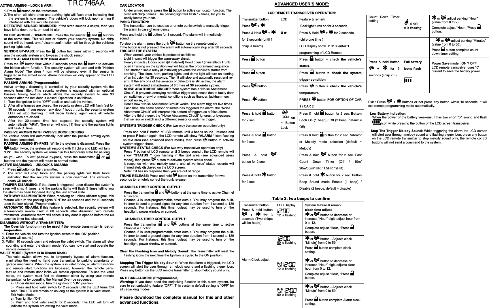  ACTIVE ARMING – LOCK &amp; ARM: 1. Press   button on the transmitter. 2. The siren will chirp once and parking light will flash once indicating that the system is now armed. The vehicle’s doors will lock upon arming if interfaced with the security system. DEFECTIVE SENSOR REMINDER: If the siren sounds 3 chirps, then you have left a door, trunk, or hood lid ajar. SILENT ARMING / DISARMING: Press the transmitter   and   buttons at the same time. This will arm or disarm your security system, No chirp sound will be heard, arm / disarm confirmation will be through the vehicles parking lights only. SENSOR BY-PASS: Press the  button two times within 5 seconds will arm the security system and by-pass the shock sensor.     HIDDEN ALARM FUNCTION: Silent AlarmPress the   button first; within 3 seconds press the   button to activate the hidden alarm function. The security system will arm and with “Hidden Alarm Mode” The siren / horn will be silenced even if the sensor is triggered in the armed mode. Alarm indication will only appear on the LCD Transmitter. PASSIVE ARMING (Programmable) Active arming / disarming is controlled by your security system via the remote transmitter. This security system is equipped with an optional Passive Arming feature which allows the security system to arm 30 seconds after the last door is closed. Operation is as follows.  1.  Turn the ignition to the “OFF” position and exit the vehicle. 2.  After all entrances are closed, the security system LED will flash fast for 30 seconds. If you reopen any door / hood / trunk, the security system LED will stop flashing. It will begin flashing again once all vehicle entrances are closed. 3. After the 30-second time has elapsed, the security system will automatically “ARM”. The siren will chirp [1] time and the parking lights will flash [1] time. PASSIVE ARMING WITH PASSIVE DOOR LOCKING   The vehicle doors will automatically lock after the passive arming cycle has been completed. PASSIVE ARMING BY-PASS: While the system is disarmed, Press the  button twice, the system will respond with [1] chirp and LED will turn “ON”. The security system will remain in this temporary state for as long as you wish. To exit passive by-pass, press the transmitter   or buttons and the system will return to normal status.  ACTIVE DISARMING – UNLOCK &amp; DISARM: 1. Press   button on the transmitter. 2. The siren will chirp twice and the parking lights will flash twice indicating that the security system is now disarmed. The vehicle’s doors will unlock.  TAMPER DISARMING: If the alarm is triggered, upon disarm the system’s siren will chirp 4 times, and the parking lights will flash 3 times telling you the alarm has been triggered during the last armed state. PATHWAY ILLUMINATION: When receiving an unlock /disarm signal, this feature will turn the parking lights “ON” for 30 seconds and for 10 seconds upon the lock signal. (Programmable) AUTOMATIC RE-ARM: If this feature is selected, the security system will automatically re-arm itself in 60 seconds after disarming with remote transmitter. Automatic rearm will cancel if any door is opened before the 60 seconds timer has elapsed. DISARMING WITHOUT A TRANSMITTER: The Override function may be used if the remote transmitter is lost or inoperative. 1.  Enter the vehicle and turn the ignition switch to the &apos;ON’ position.  2. (Alarm will sound.) 3. Within 10 seconds push and release the valet switch. The alarm will stop sounding and enter the disarm mode. You can now start and operate the vehicle normally. VALET MODE: (System is in Disarm Mode) The valet switch allows you to temporarily bypass all alarm function, eliminating the need to hand your transmitter to parking attendants or garage mechanics. When the system is in valet mode, all alarm functions and remote start functions are bypassed, however, the remote panic feature and remote door locks will remain operational. To use the valet mode, the system must first be disarmed either by using your remote transmitter, or by operating the Manual Override sequence.a). Under disarm mode, turn the ignition to “ON” position. b). Press and hold valet switch for 2 seconds until the LED turns ON solid. The LED will remain on as long as the system is in &apos;valet mode&apos;.  Exit Valet Mode: a). Turn ignition &apos;ON&apos;. b). Push and hold valet switch for 2 seconds, The LED will turn off indicate the system are exiting the valet mode. CAR LOCATOR  Under armed mode, press the   button to active car locator function. The siren will chirp 6 times. The parking light will flash 12 times, for you to easily locate your car. PANIC FUNCTION:The transmitter can be used as a remote panic switch to manually trigger the alarm in case of emergency.  Press and hold the   button for 3 second. The alarm will immediately sound.To stop the alarm, press the trunk   button on the remote control. If the button is not pressed, the alarm will automatically stop after 30 seconds.TRIGGER THE SYSTEM When armed, your vehicle is protected as follows: Light impact will trigger the warn-away signal.  Heavy impacts / Doors open /(if installed) Hood open / (if installed) Trunk open / Turning on the ignition key will trigger the programmed sequence. The starter disable relay (if installed) prevents the vehicle’s starter from cranking. The siren, horn, parking lights, and dome light will turn on alerting of an intrusion for 30 seconds. Then it will stop and automatic reset and re-arm. If the any one of the sensors or detectors is still active, the alarm system will sound a maximum of 3 times of 30 seconds cycles. NOISE ABATEMENT CIRCUIT: Your system has a “Noise Abatement Circuit”. It prevents annoying repetitive trigger sequences due to faulty door pin switches or environmental conditions such as thunder, jackhammers airport noise, etc. Here’s how “Noise Abatement Circuit” works: The alarm triggers five times. Each time, the same sensor or switch has triggered the alarm; the “Noise Abatement Circuit” will interpret this pattern of triggers as a false alarm. After the third trigger, the “Noise Abatement Circuit” ignores, or bypasses, that sensor or switch until a different sensor or switch is trigger. SYSTEM’S TRIGGER CHECK (For two-way transceiver operation only)     Press and hold F button of LCD remote until 3 beeps sound , release and re-press F button again, the LCD remote will show “ALARM “ icon flashing on text area (see advanced users mode), then press   button to activate system trigger check.     SYSTEM’S STATUS CHECK (For two-way transceiver operation only)Press F button of LCD remote until 3 beeps sound , the LCD remote will show  “STATUS “ icon flashing in the text area (see advanced users mode), then press  button to activate system status check. It responds with one melody sound and all vehicles’ status records will immediately displayed on the LCD screen.  Note: If it has no response then you are out of range. TRUNK RELEASE: Press and hold  button on the transmitter for two     seconds to remotely control the trunk release. CHANNEL4 TIMER CONTROL OUTPUT:Press the transmitter   and  buttons at the same time to active Channel 4 function. Channel 4 is user-programmable timer output. You may program the built-in timer to send a ground signal for any time duration from 1 second to 120 seconds. For instance, this timer output may be used to turn on the headlight, power window or sunroof.  CHANNEL5 TIMER CONTROL OUTPUT: Press the transmitter   and  buttons at the same time to active Channel 4 function. Channel 5 is user-programmable timer output. You may program the built-in timer to send a ground signal for any time duration from 1 second to 120 seconds. For instance, this timer output may be used to turn on the headlight, power window or sunroof.Clear the Flashing Icon and Melody Sound: The Transmitter will reset the flashing icons the next time the Ignition is cycled to the ON position.Stopping The Trigger Melody Sound:  When the alarm is triggered, the LCD screen will alert the user through a melody sound and a flashing trigger icon. Press any button on the LCD remote transmitter to stop melody sound only. ANTI CAR- JACKING (Programmable) Warning:  If you don&apos;t need the carjacking function in this alarm system, be sure to set carjacking feature “OFF”. This systems default setting is “OFF” for all carjacking modes.Please download the complete manual for this and other advanced functions.ADVANCED USER’S MODE:LCD REMOTE TRANSCEIVER OPERATION: Transmitter button  LCD   Feature &amp; remark  Press  +     Backlight turns on for 3 seconds Press &amp; Hold  +for 2 seconds (until 1 chirp is heard) U 01   Press &amp; Hold  + for 2 seconds (chirp one time )   LCD display show U: 01 = enter 1programming of LCD Remote   Press   button    Press   button = check the vehicle’s status.Press   button    Press   button = check the system trigger conditionPress   button    Press   button = check the vehicle’s temperature.Press    button  PRESS  button FOR OPTION OF CAR 1 / CAR 2  Press &amp; hold   button for 2 sec.   on = Button LockPress &amp; hold   button for 2 sec. Button Lock On (1 beep) / Off (2 beep, default = Off)Press &amp; hold   button for 2 sec. Press &amp; hold   button for 2 sec. Vibrator or Melody mode selection (default = Melody) Press &amp; hold button for 2 sec. Press &amp; hold   button for 2 sec. Fast Count Down Timer (Off / 10m/ 20m/30m/1HR / 1.5HR / 2HR) Press &amp; hold   button for 2 sec. Press &amp; hold   button for 2 sec. Button Beep Sound mode Enable (1 beep) / Disable (2 beeps, default = disable) .Table 2: two beeps to confirmTransmitter button  LCD Display  System feature &amp; remark  Press &amp; hold button + for 3 seconds (Two chirps will be heard)  12 is flashing clock time adjust or   button to decrease or increase “Hour” digit, adjust hour from 0 to 12. Complete adjust “Hour, “Press button. 00 is flashing  or   button - Adjusts clock “Minute” from 0 to 59. Press   button complete clock setting.Alarm Clock adjust 12 is flashing  or   button to decrease or increase “Hour” digit, adjusts clock hour from 0 to 12. Complete adjust “Hour, “Press button. 00 is flashing  or   button - Adjusts clock “Minute” from 0 to 59. Press   button complete Alarm clock setting.Exit : Press  + buttons or not press any button within 10 seconds, it will exit remote programming mode automatically.Low Battery Indication: When the power of the battery weakens, it has two short “bi” sound and flash  icon while pressing the button of the LCD screen transceiver. Stop The Trigger Melody Sound: While triggering the alarm the LCD screen will alert user through melody sound and flashing trigger icon, press any button on the LCD remote transmitter to stop melody sound only, the remote control buttons will not send a command to the system. Count Down Timer setting  0 :00  0 is flashing or   adjust parking “Hour” (value from 0 to 2). Complete adjust “Hour, “Press button.  or   adjust parking “Minutes” (value from 0 to 30). Press  button complete count down timer setting. Press &amp; hold button + for 5 seconds (chirp x 3) Full battery icons flash Power Save mode : ON ? OFF LCD remote transceiver uses “0” current to save the battery power.TRC746AA