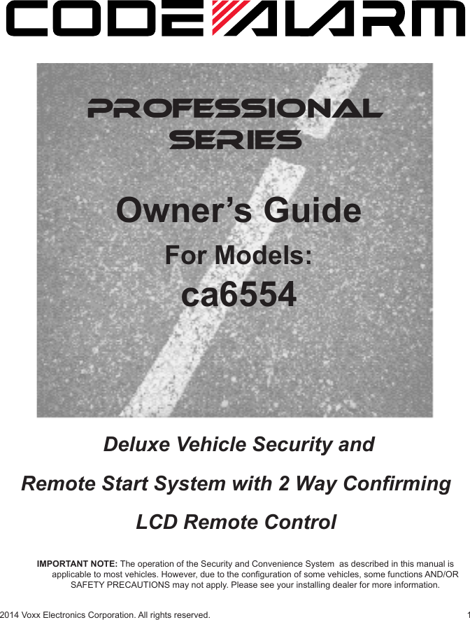 12014 Voxx Electronics Corporation. All rights reserved.PROFESSIONALSERIESOwner’s GuideFor Models:ca6554IMPORTANT NOTE: The operation of the Security and Convenience System  as described in this manual is applicable to most vehicles. However, due to the conguration of some vehicles, some functions AND/OR SAFETY PRECAUTIONS may not apply. Please see your installing dealer for more information. Deluxe Vehicle Security and Remote Start System with 2 Way ConrmingLCD Remote Control