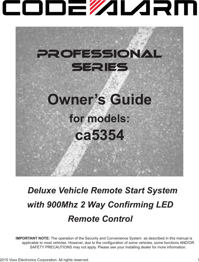 12015 Voxx Electronics Corporation. All rights reserved.PROFESSIONALSERIESIMPORTANT NOTE: The operation of the Security and Convenience System  as described in this manual is applicable to most vehicles. However, due to the conguration of some vehicles, some functions AND/OR SAFETY PRECAUTIONS may not apply. Please see your installing dealer for more information.  Deluxe Vehicle Remote Start System with 900Mhz 2 Way Conrming LED Remote ControlOwner’s Guidefor models:ca5354