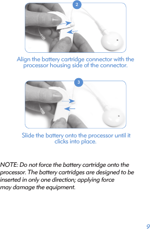 9 2Align the battery cartridge connector with the  processor housing side of the connector.  3 Slide the battery onto the processor until it  clicks into place.NOTE: Do not force the battery cartridge onto the  processor. The battery cartridges are designed to be  inserted in only one direction; applying force  may damage the equipment.