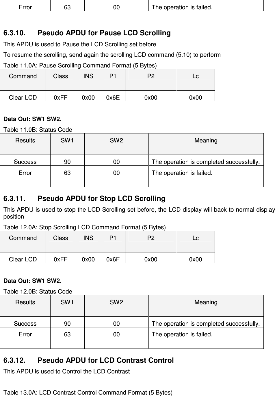   ACR122L-USB-ACSError  63  00  The operation is failed.   6.3.10.  Pseudo APDU for Pause LCD Scrolling This APDU is used to Pause the LCD Scrolling set before To resume the scrolling, send again the scrolling LCD command (5.10) to perform Table 11.0A: Pause Scrolling Command Format (5 Bytes) Command  Class  INS  P1  P2  Lc Clear LCD  0xFF  0x00  0x6E  0x00  0x00  Data Out: SW1 SW2. Table 11.0B: Status Code Results  SW1  SW2  Meaning Success  90  00  The operation is completed successfully. Error  63  00  The operation is failed.  6.3.11.  Pseudo APDU for Stop LCD Scrolling This APDU is used to stop the LCD Scrolling set before, the LCD display will back to normal display position Table 12.0A: Stop Scrolling LCD Command Format (5 Bytes) Command  Class  INS  P1  P2  Lc Clear LCD  0xFF  0x00  0x6F  0x00  0x00  Data Out: SW1 SW2. Table 12.0B: Status Code Results  SW1  SW2  Meaning Success  90  00  The operation is completed successfully. Error  63  00  The operation is failed.  6.3.12.  Pseudo APDU for LCD Contrast Control This APDU is used to Control the LCD Contrast  Table 13.0A: LCD Contrast Control Command Format (5 Bytes) 