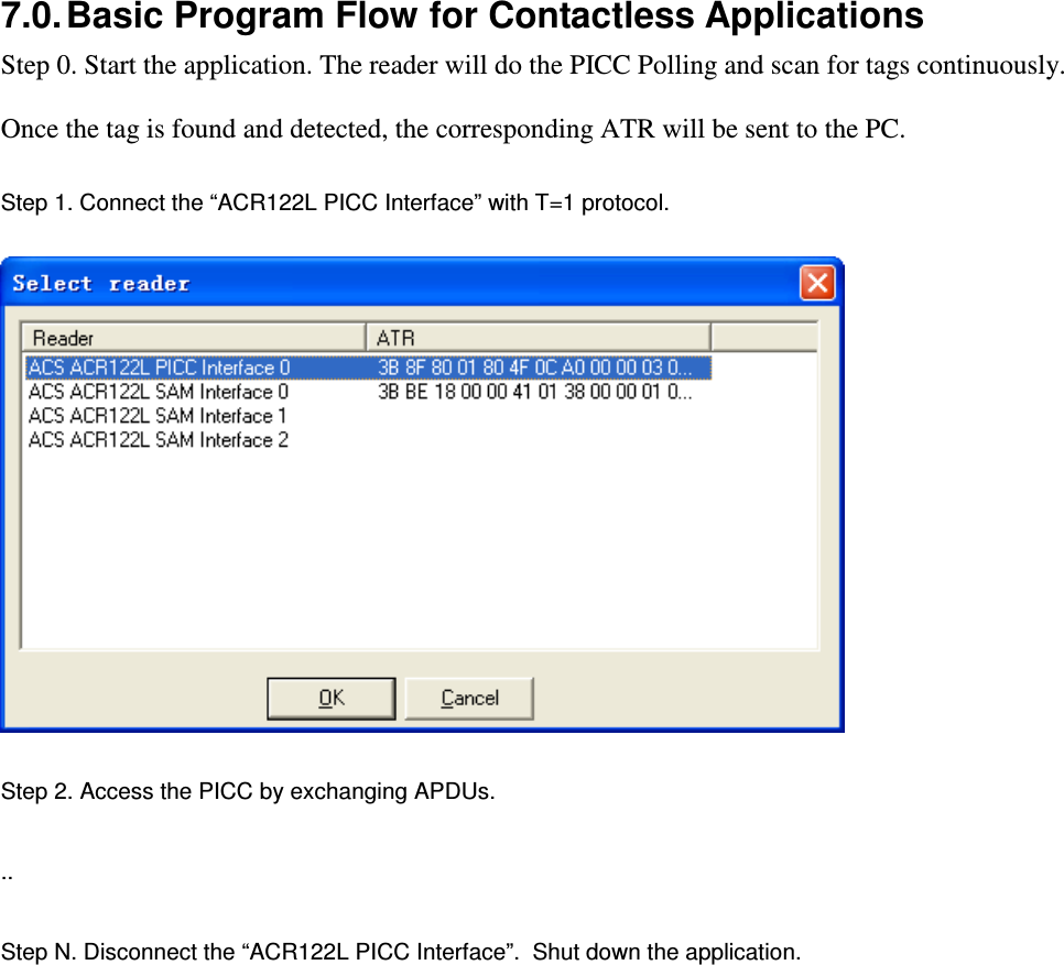   ACR122L-USB-ACS7.0. Basic Program Flow for Contactless Applications Step 0. Start the application. The reader will do the PICC Polling and scan for tags continuously. Once the tag is found and detected, the corresponding ATR will be sent to the PC. Step 1. Connect the “ACR122L PICC Interface” with T=1 protocol.  Step 2. Access the PICC by exchanging APDUs.   ..  Step N. Disconnect the “ACR122L PICC Interface”.  Shut down the application.                        