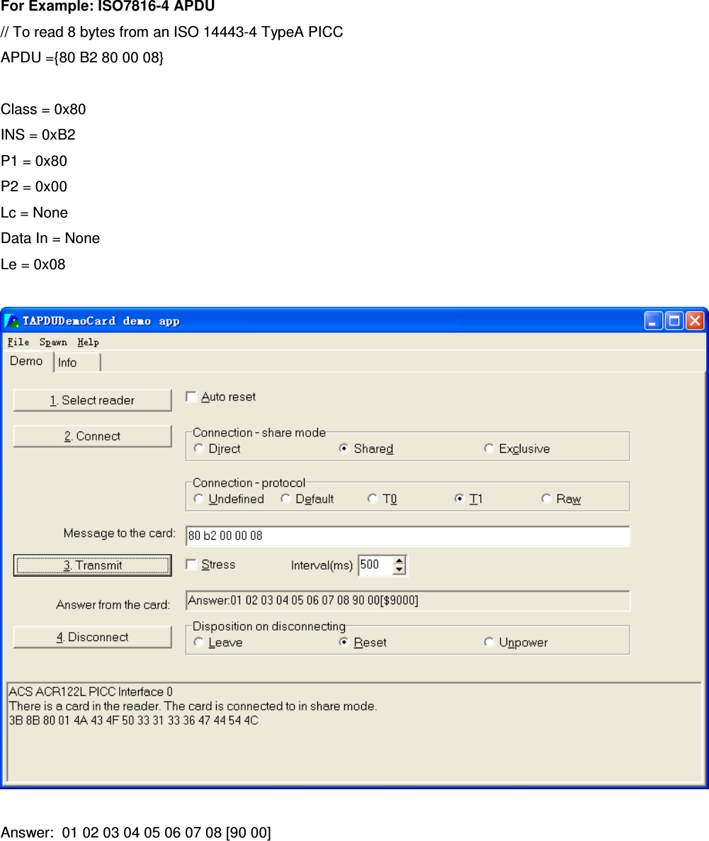   Website:  www.acs.com.hk  Email:  info@acs.com.hk For Example: ISO7816-4 APDU // To read 8 bytes from an ISO 14443-4 TypeA PICC APDU ={80 B2 80 00 08}  Class = 0x80 INS = 0xB2 P1 = 0x80 P2 = 0x00 Lc = None Data In = None Le = 0x08    Answer:  01 02 03 04 05 06 07 08 [90 00]  