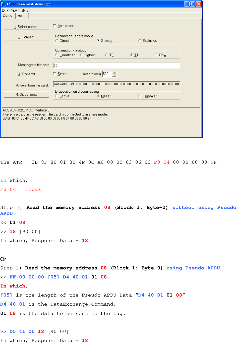   ACR122L-USB-ACS   The ATR = 3B 8F 80 01 80 4F 0C A0 00 00 03 06 03 F0 04 00 00 00 00 9F  In which, F0 04 = Topaz  Step  2)  Read the memory  address 08  (Block  1:  Byte-0)  without  using Pseudo APDU &lt;&lt; 01 08 &gt;&gt; 18 [90 00] In which, Response Data = 18  Or  Step 2) Read the memory address 08 (Block 1: Byte-0) using Pseudo APDU &lt;&lt; FF 00 00 00 [05] D4 40 01 01 08 In which,  [05] is the length of the Pseudo APDU Data “D4 40 01 01 08” D4 40 01 is the DataExchange Command. 01 08 is the data to be sent to the tag.  &gt;&gt; D5 41 00 18 [90 00] In which, Response Data = 18  