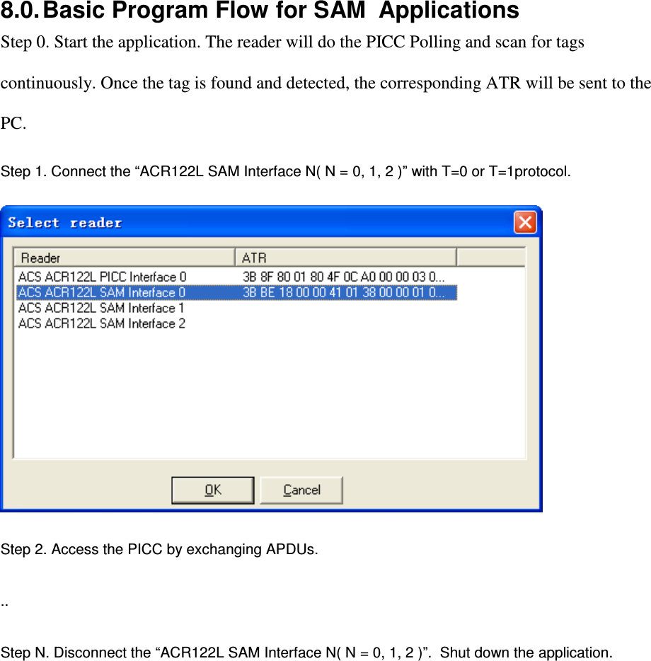   ACR122L-USB-ACS8.0. Basic Program Flow for SAM  Applications Step 0. Start the application. The reader will do the PICC Polling and scan for tags continuously. Once the tag is found and detected, the corresponding ATR will be sent to the PC. Step 1. Connect the “ACR122L SAM Interface N( N = 0, 1, 2 )” with T=0 or T=1protocol.  Step 2. Access the PICC by exchanging APDUs.   ..  Step N. Disconnect the “ACR122L SAM Interface N( N = 0, 1, 2 )”.  Shut down the application.                   