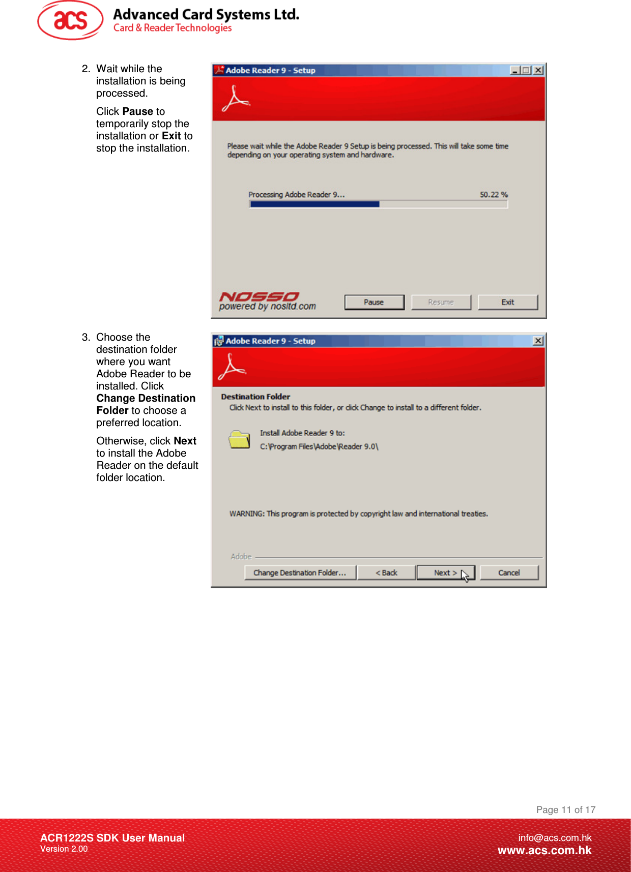 Document Title Here Document Title Here  Document Title Here ACR1222S SDK User Manual Version 2.00 Page 11 of 17info@acs.com.hkwww.acs.com.hk2.  Wait while the installation is being processed. Click Pause to temporarily stop the installation or Exit to stop the installation.  3.  Choose the destination folder where you want Adobe Reader to be installed. Click Change Destination Folder to choose a preferred location.  Otherwise, click Next to install the Adobe Reader on the default folder location.   