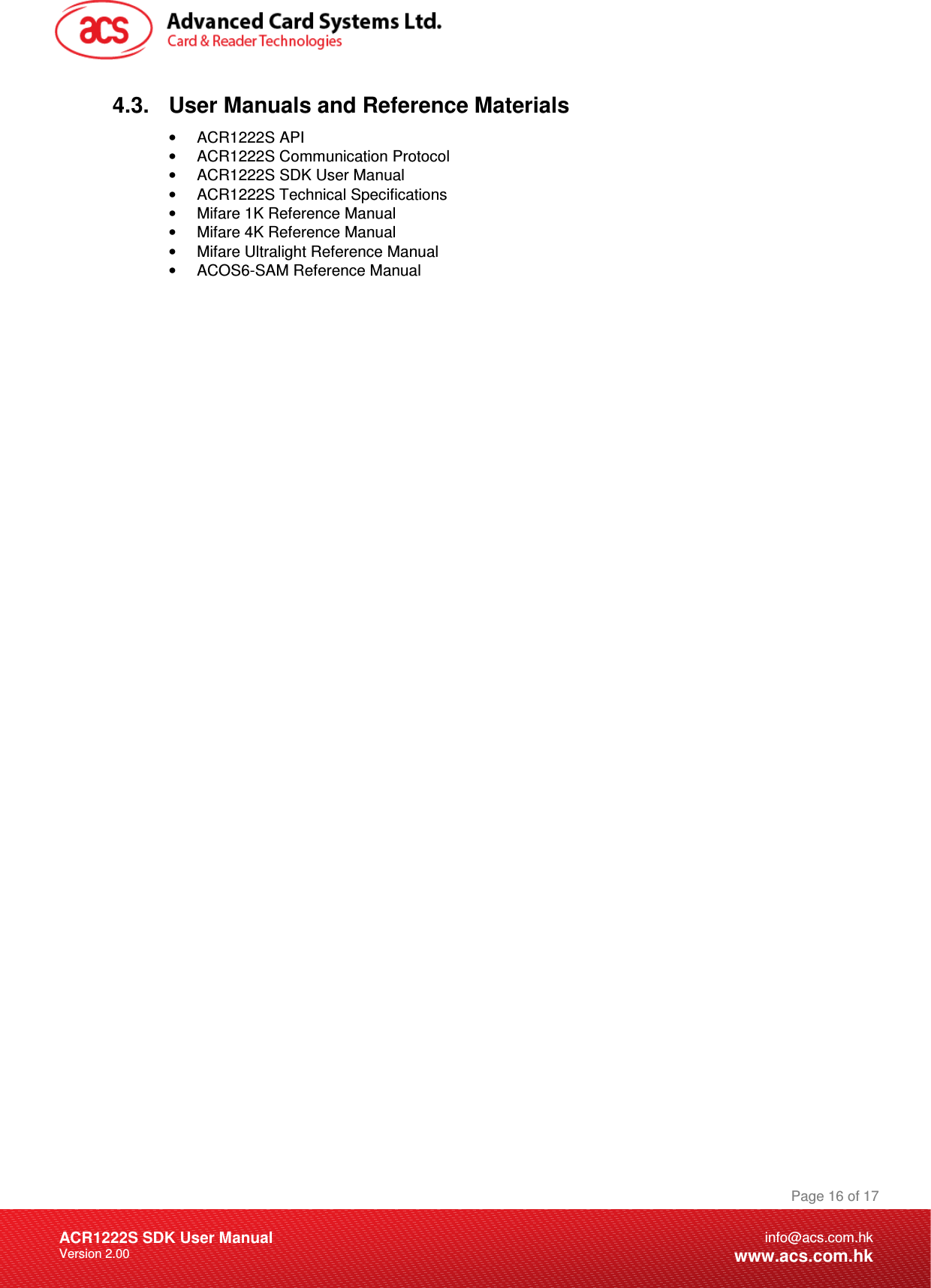 Document Title Here Document Title Here  Document Title Here ACR1222S SDK User Manual Version 2.00 Page 16 of 17info@acs.com.hkwww.acs.com.hk4.3.  User Manuals and Reference Materials •  ACR1222S API •  ACR1222S Communication Protocol •  ACR1222S SDK User Manual •  ACR1222S Technical Specifications •  Mifare 1K Reference Manual  •  Mifare 4K Reference Manual  •  Mifare Ultralight Reference Manual •  ACOS6-SAM Reference Manual 