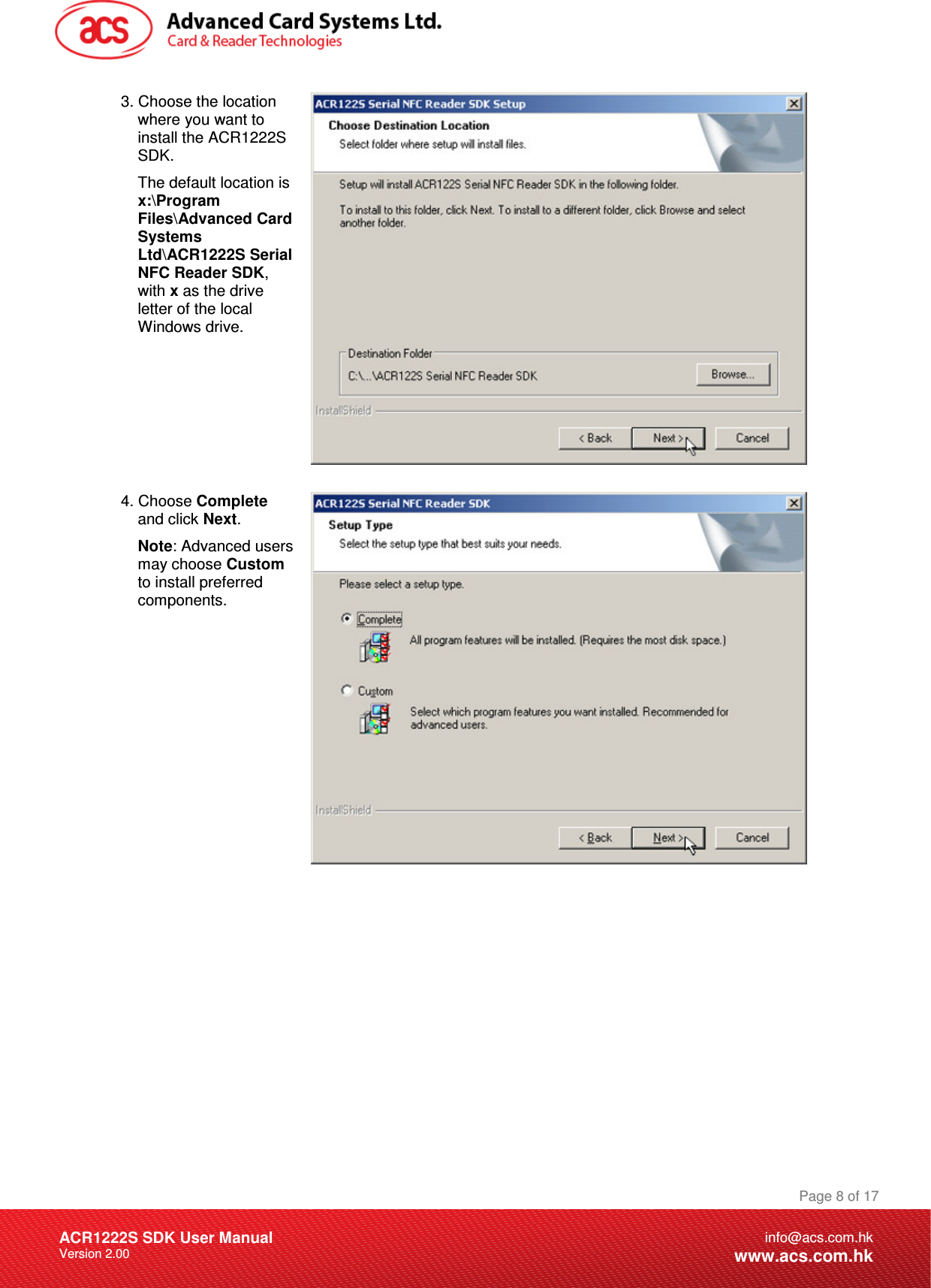 Document Title Here Document Title Here  Document Title Here ACR1222S SDK User Manual Version 2.00 Page 8 of 17info@acs.com.hkwww.acs.com.hk3. Choose the location where you want to install the ACR1222S SDK. The default location is x:\Program Files\Advanced Card Systems Ltd\ACR1222S Serial NFC Reader SDK, with x as the drive letter of the local Windows drive.  4. Choose Complete and click Next. Note: Advanced users may choose Custom to install preferred components.  