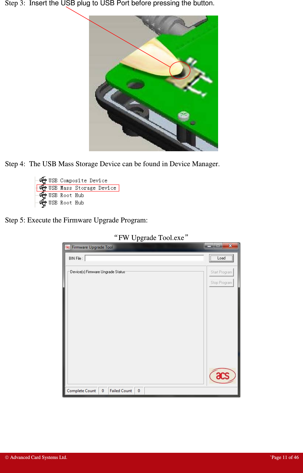  Advanced Card Systems Ltd.  `Page 11 of 46 Step 3:  Insert the USB plug to USB Port before pressing the button.                                                           Step 4:  The USB Mass Storage Device can be found in Device Manager.               Step 5: Execute the Firmware Upgrade Program:  “FW Upgrade Tool.exe”   