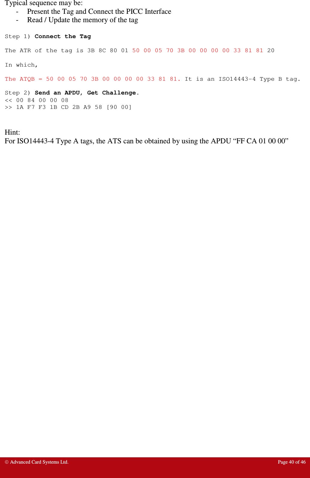  Advanced Card Systems Ltd.  Page 40 of 46  Typical sequence may be: - Present the Tag and Connect the PICC Interface - Read / Update the memory of the tag  Step 1) Connect the Tag  The ATR of the tag is 3B 8C 80 01 50 00 05 70 3B 00 00 00 00 33 81 81 20  In which,  The ATQB = 50 00 05 70 3B 00 00 00 00 33 81 81. It is an ISO14443-4 Type B tag.  Step 2) Send an APDU, Get Challenge. &lt;&lt; 00 84 00 00 08 &gt;&gt; 1A F7 F3 1B CD 2B A9 58 [90 00]   Hint: For ISO14443-4 Type A tags, the ATS can be obtained by using the APDU “FF CA 01 00 00” 