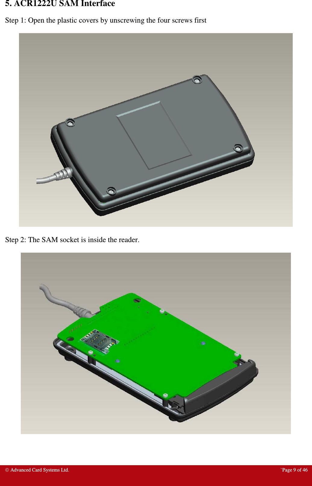  Advanced Card Systems Ltd.  `Page 9 of 46 5. ACR1222U SAM Interface Step 1: Open the plastic covers by unscrewing the four screws first    Step 2: The SAM socket is inside the reader.     