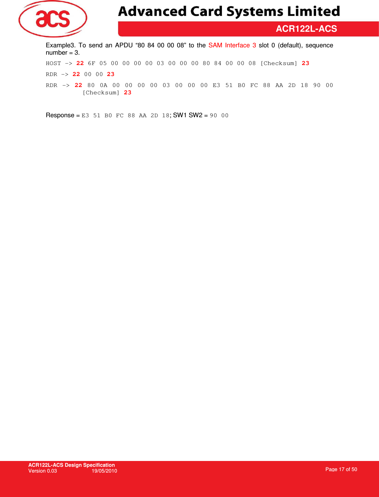ACR122L-ACS Design Specification Version 0.03  19/05/2010 Page 17 of 50  ACR122L-ACSExample3.  To  send  an  APDU  “80  84  00  00  08”  to  the  SAM  Interface  3  slot  0  (default),  sequence number = 3.  HOST -&gt; 22 6F 05 00 00 00 00 03 00 00 00 80 84 00 00 08 [Checksum] 23 RDR -&gt; 22 00 00 23 RDR  -&gt;  22  80  0A  00  00  00  00  03  00  00  00  E3  51  B0  FC  88  AA  2D  18  90  00 [Checksum] 23  Response = E3 51 B0 FC 88 AA 2D 18; SW1 SW2 = 90 00 
