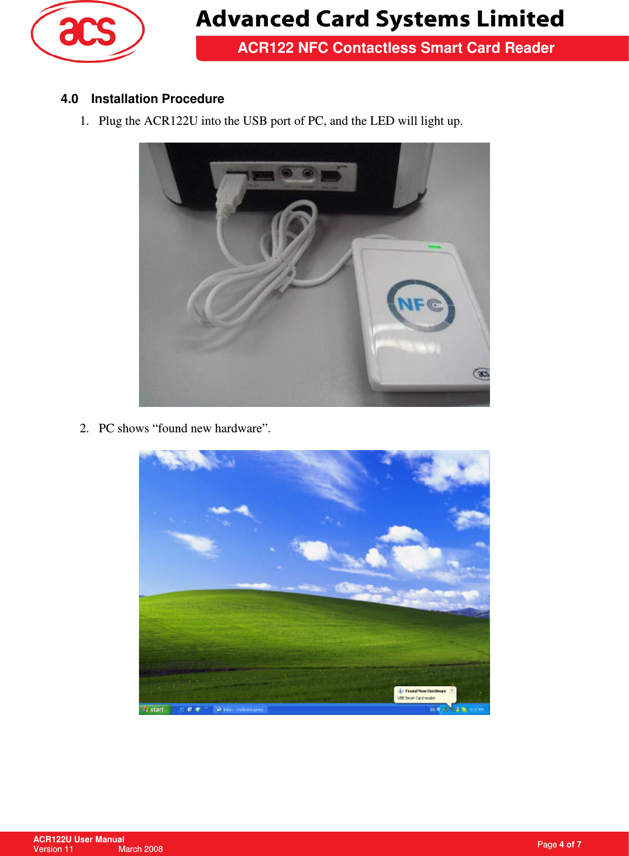                                                                   Page 4 of 7 ACR122U User Manual Version 11                   March 2008  \         ACR122 NFC Contactless Smart Card Reader 4.0  Installation Procedure 1. Plug the ACR122U into the USB port of PC, and the LED will light up.    2. PC shows “found new hardware”.        