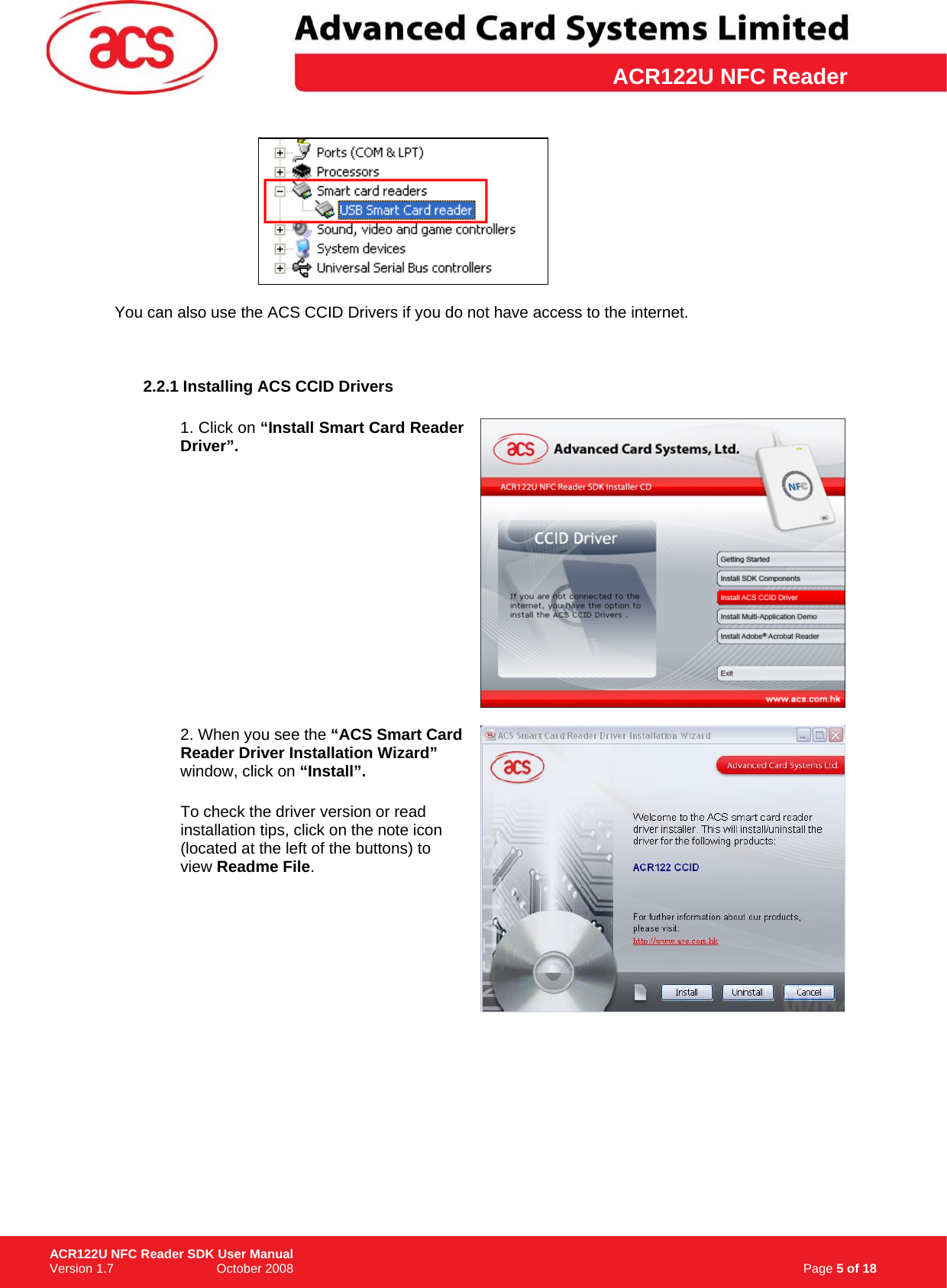 \      ACR122U NFC Reader  You can also use the ACS CCID Drivers if you do not have access to the internet.    2.2.1 Installing ACS CCID Drivers  1. Click on “Install Smart Card Reader Driver”.  2. When you see the “ACS Smart Card Reader Driver Installation Wizard” window, click on “Install”.To check the driver version or read installation tips, click on the note icon (located at the left of the buttons) to view Readme File.                                                                     Page 5 of 18 ACR122U NFC Reader SDK User Manual Version 1.7                             October 2008  