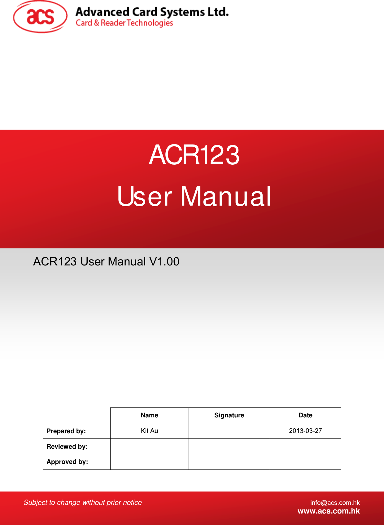  Subject to change without prior notice info@acs.com.hk  www.acs.com.hk   Name Signature Date Prepared by:  Kit Au    2013-03-27 Reviewed by:     Approved by:     ACR123 User Manual V1.00 ACR123 User Manual 