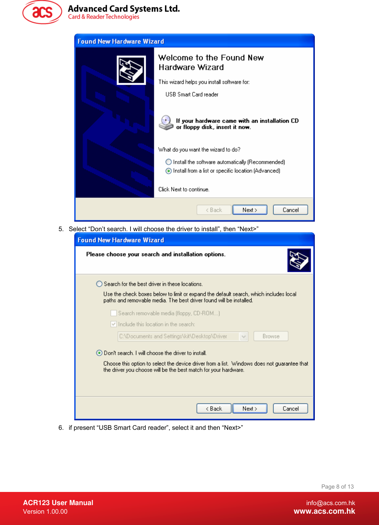  ACR123 User Manual info@acs.com.hk Version 1.00.00  www.acs.com.hk Page 8 of 13 5.  Select “Don’t search. I will choose the driver to install”, then “Next&gt;”  6.  if present “USB Smart Card reader”, select it and then “Next&gt;” 