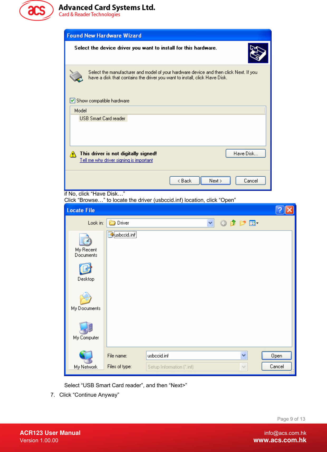  ACR123 User Manual info@acs.com.hk Version 1.00.00  www.acs.com.hk Page 9 of 13  if No, click “Have Disk…” Click “Browse…” to locate the driver (usbccid.inf) location, click “Open”  Select “USB Smart Card reader”, and then “Next&gt;” 7.  Click “Continue Anyway” 