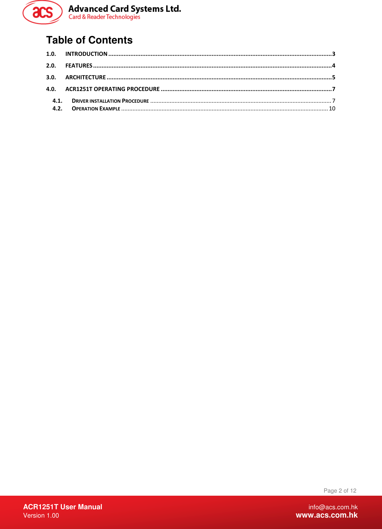  ACR1251T User Manual  info@acs.com.hk Version 1.00  www.acs.com.hk Page 2 of 12 www.acs.com.hk  Table of Contents 1.0. INTRODUCTION .................................................................................................................................... 3 2.0. FEATURES ............................................................................................................................................. 4 3.0. ARCHITECTURE ..................................................................................................................................... 5 4.0. ACR1251T OPERATING PROCEDURE ..................................................................................................... 7 4.1. DRIVER INSTALLATION PROCEDURE ................................................................................................................ 7 4.2. OPERATION EXAMPLE ................................................................................................................................ 10  