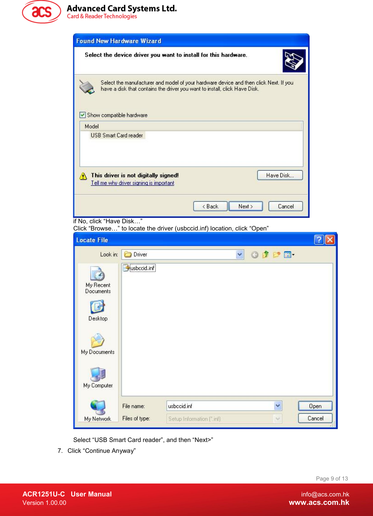  ACR1251U-C  User Manual  info@acs.com.hk Version 1.00.00  www.acs.com.hk Page 9 of 13   if No, click “Have Disk…” Click “Browse…” to locate the driver (usbccid.inf) location, click “Open”  Select “USB Smart Card reader”, and then “Next&gt;” 7.  Click “Continue Anyway” 