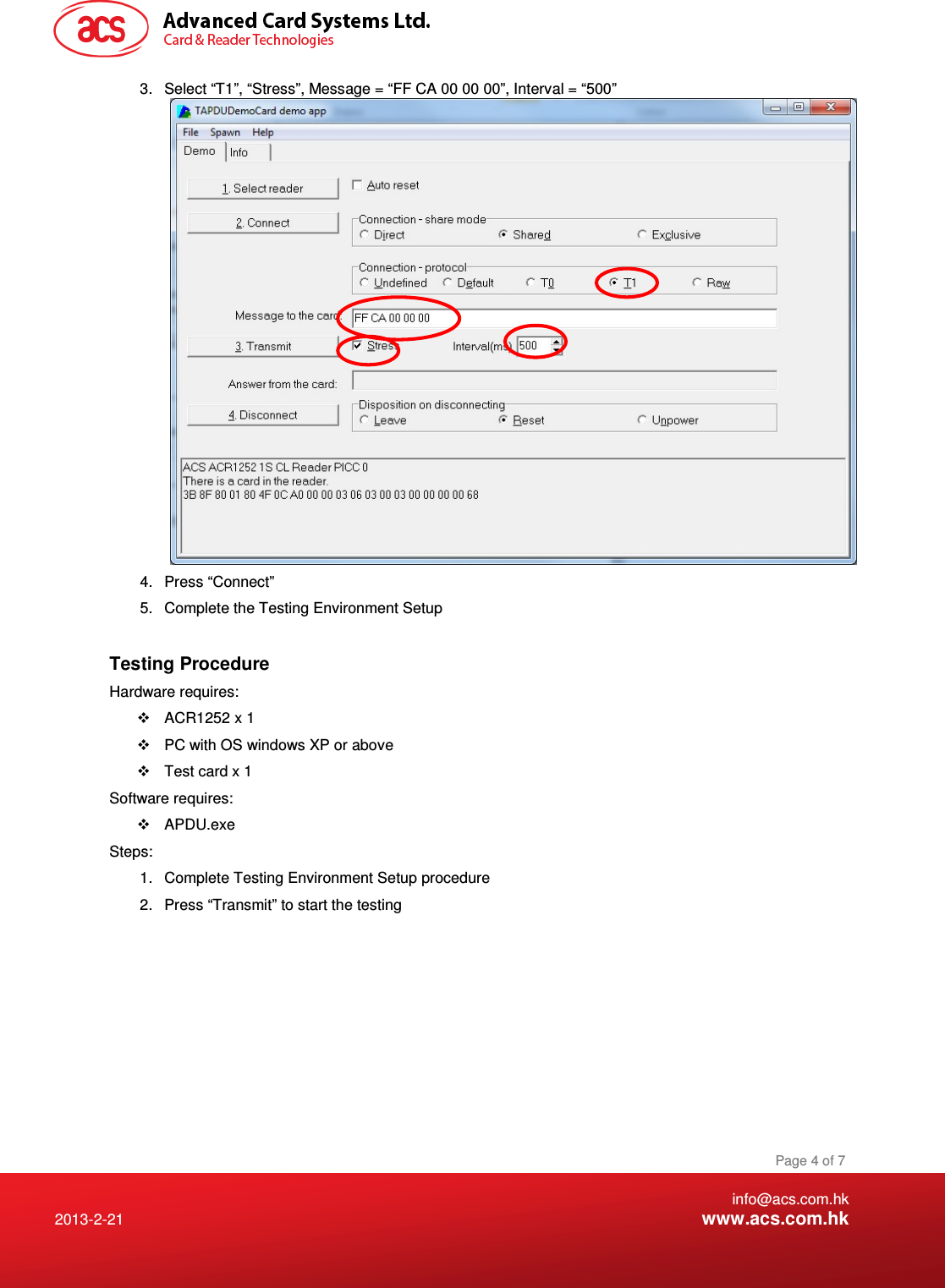    info@acs.com.hk 2013-2-21  www.acs.com.hk Page 4 of 7 3.  Select “T1”, “Stress”, Message = “FF CA 00 00 00”, Interval = “500”  4.  Press “Connect” 5.  Complete the Testing Environment Setup  Testing Procedure Hardware requires:    ACR1252 x 1   PC with OS windows XP or above   Test card x 1 Software requires:   APDU.exe Steps: 1.  Complete Testing Environment Setup procedure 2.  Press “Transmit” to start the testing 