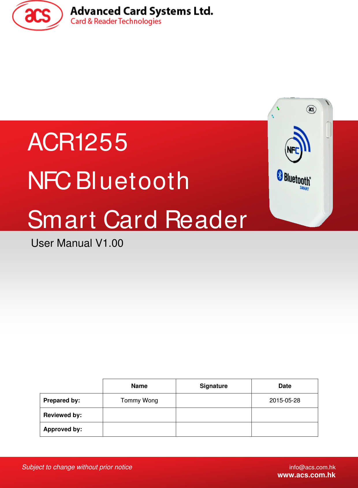  Subject to change without prior notice info@acs.com.hk  www.acs.com.hk   Name Signature Date Prepared by:  Tommy Wong    2015-05-28 Reviewed by:     Approved by:     User Manual V1.00 ACR1255 NFC Bluetooth Smart Card Reader 