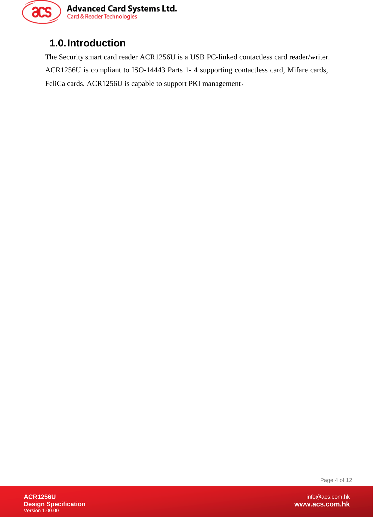 Document Title Here Document Title Here  Document Title Here ACR1256U Design Specification Version 1.00.00 Page 4 of 12info@acs.com.hkwww.acs.com.hk1.0. Introduction The Security smart card reader ACR1256U is a USB PC-linked contactless card reader/writer. ACR1256U is compliant to ISO-14443 Parts 1- 4 supporting contactless card, Mifare cards, FeliCa cards. ACR1256U is capable to support PKI management。 