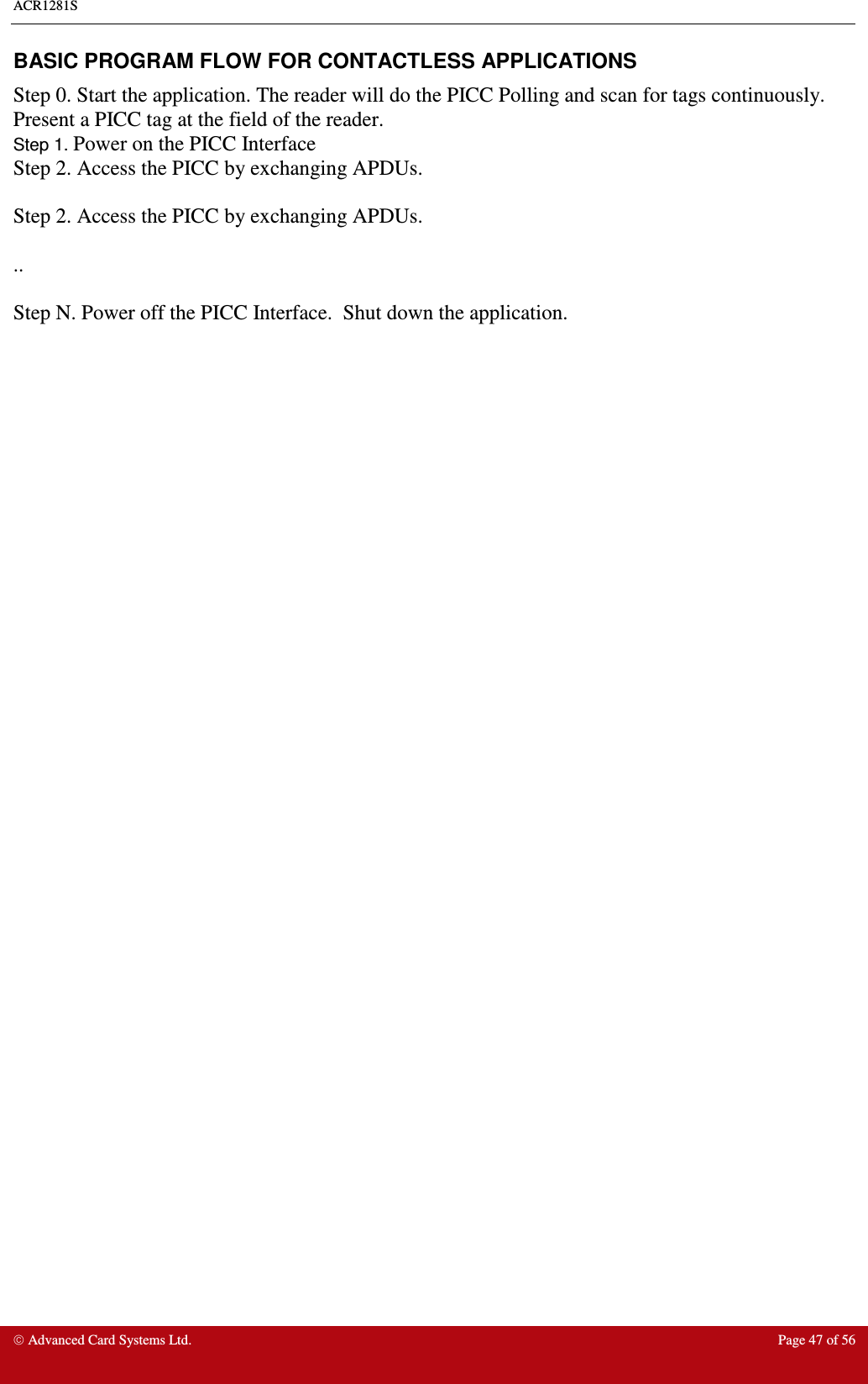 ACR1281S     Advanced Card Systems Ltd.  Page 47 of 56 BASIC PROGRAM FLOW FOR CONTACTLESS APPLICATIONS Step 0. Start the application. The reader will do the PICC Polling and scan for tags continuously. Present a PICC tag at the field of the reader.  Step 1. Power on the PICC Interface Step 2. Access the PICC by exchanging APDUs.   Step 2. Access the PICC by exchanging APDUs.   ..  Step N. Power off the PICC Interface.  Shut down the application.   
