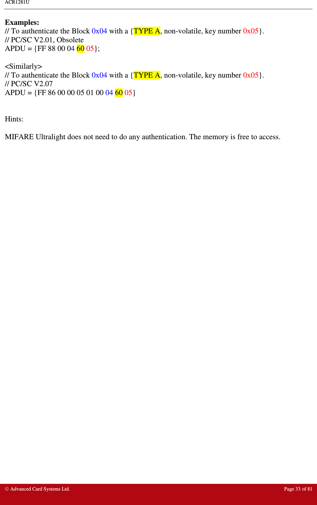 ACR1281U     Advanced Card Systems Ltd.  Page 33 of 81 Examples: // To authenticate the Block 0x04 with a {TYPE A, non-volatile, key number 0x05}. // PC/SC V2.01, Obsolete APDU = {FF 88 00 04 60 05};  &lt;Similarly&gt; // To authenticate the Block 0x04 with a {TYPE A, non-volatile, key number 0x05}. // PC/SC V2.07 APDU = {FF 86 00 00 05 01 00 04 60 05}   Hints:  MIFARE Ultralight does not need to do any authentication. The memory is free to access.  