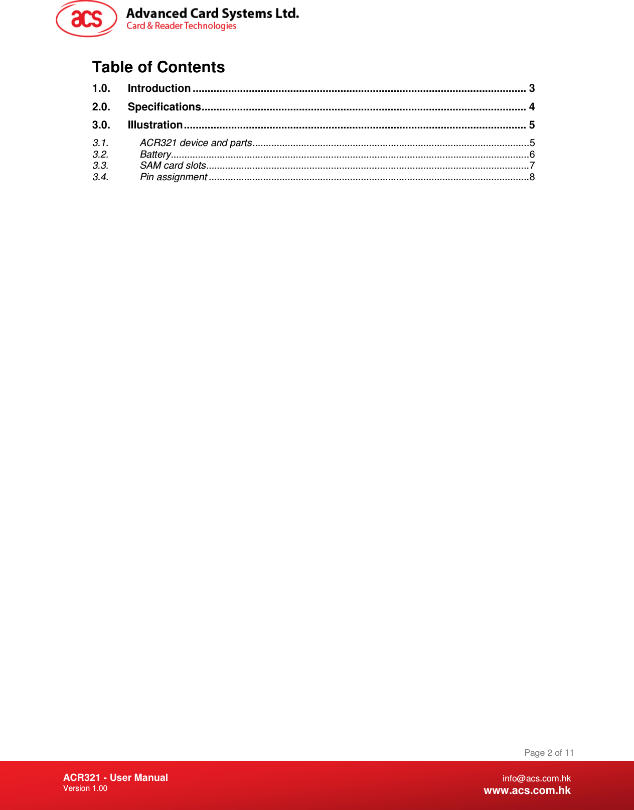 Document Title Here Document Title Here  Document Title Here ACR321 - User Manual Version 1.00   Page 2 of 11 info@acs.com.hk www.acs.com.hk Table of Contents 1.0. Introduction ................................................................................................................. 3 2.0. Specifications .............................................................................................................. 4 3.0. Illustration .................................................................................................................... 5 3.1. ACR321 device and parts ...................................................................................................... 5 3.2. Battery .................................................................................................................................... 6 3.3. SAM card slots ....................................................................................................................... 7 3.4. Pin assignment ...................................................................................................................... 8  