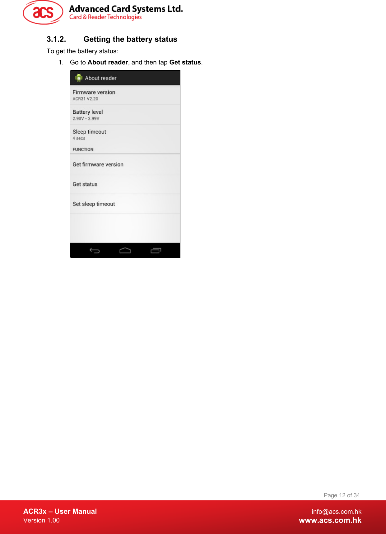  ACR3x – User Manual info@acs.com.hk Version 1.00 www.acs.com.hk Page 12 of 34   3.1.2. Getting the battery status To get the battery status: 1. Go to About reader, and then tap Get status.   