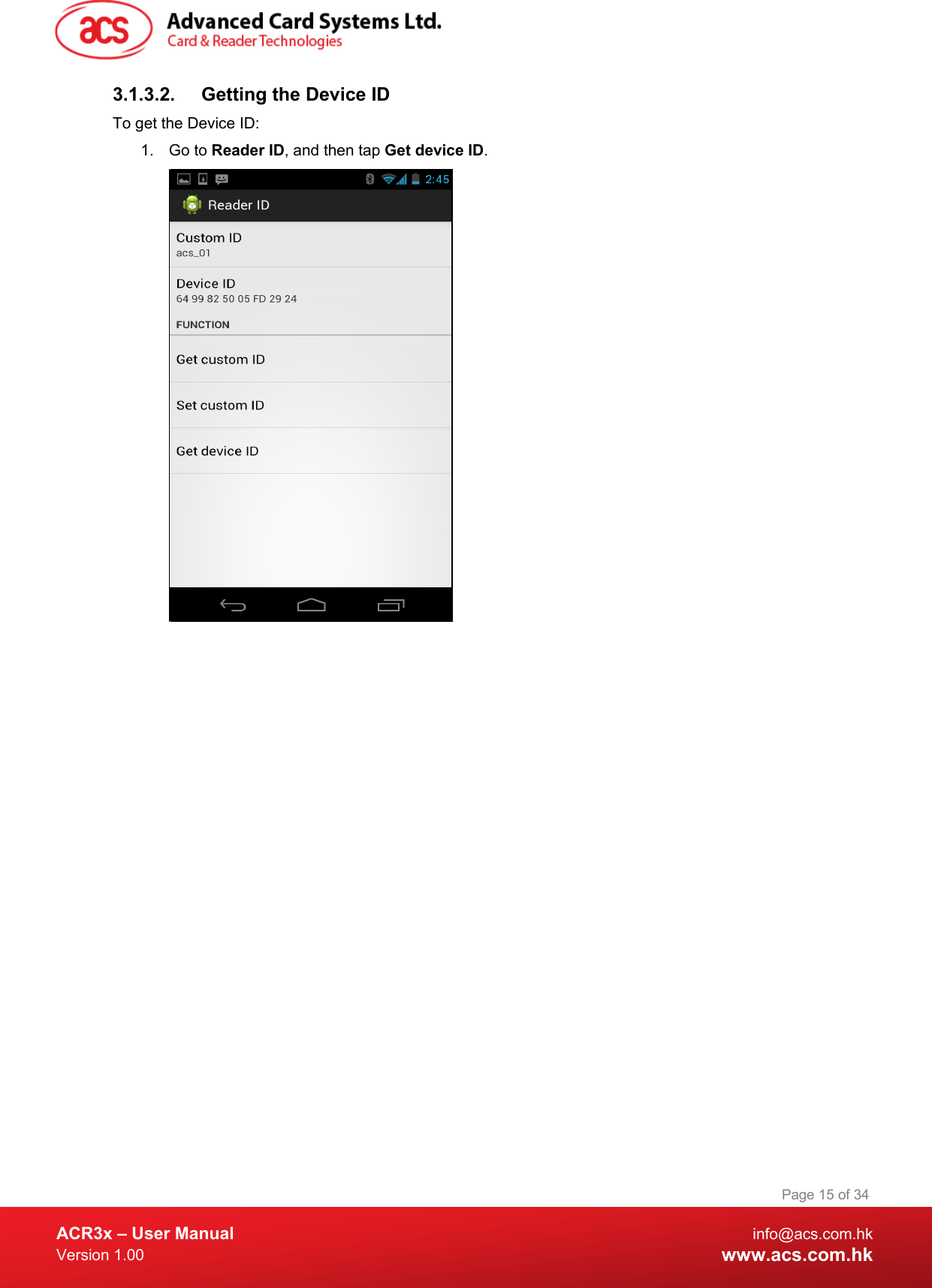  ACR3x – User Manual info@acs.com.hk Version 1.00 www.acs.com.hk Page 15 of 34   3.1.3.2. Getting the Device ID To get the Device ID: 1. Go to Reader ID, and then tap Get device ID.   