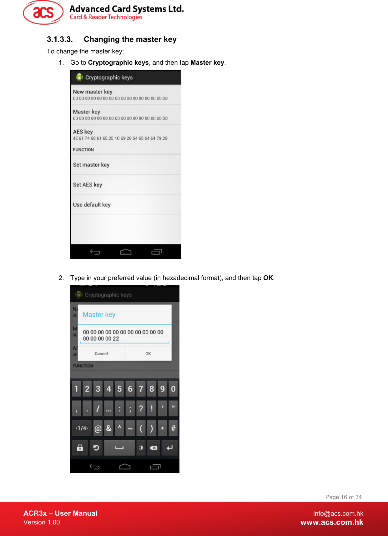  ACR3x – User Manual info@acs.com.hk Version 1.00 www.acs.com.hk Page 16 of 34   3.1.3.3. Changing the master key To change the master key: 1. Go to Cryptographic keys, and then tap Master key.   2. Type in your preferred value (in hexadecimal format), and then tap OK.  