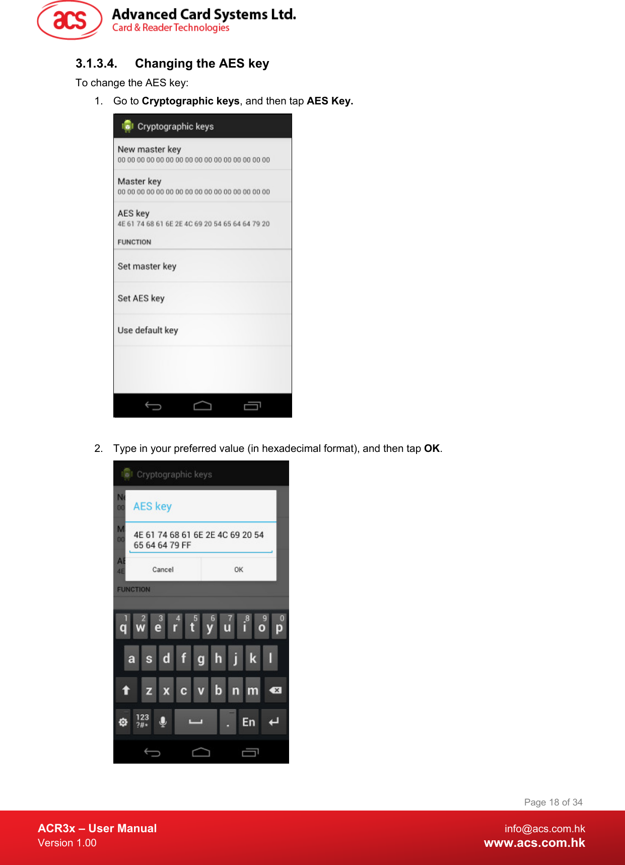  ACR3x – User Manual info@acs.com.hk Version 1.00 www.acs.com.hk Page 18 of 34   3.1.3.4. Changing the AES key To change the AES key: 1. Go to Cryptographic keys, and then tap AES Key.   2. Type in your preferred value (in hexadecimal format), and then tap OK.  