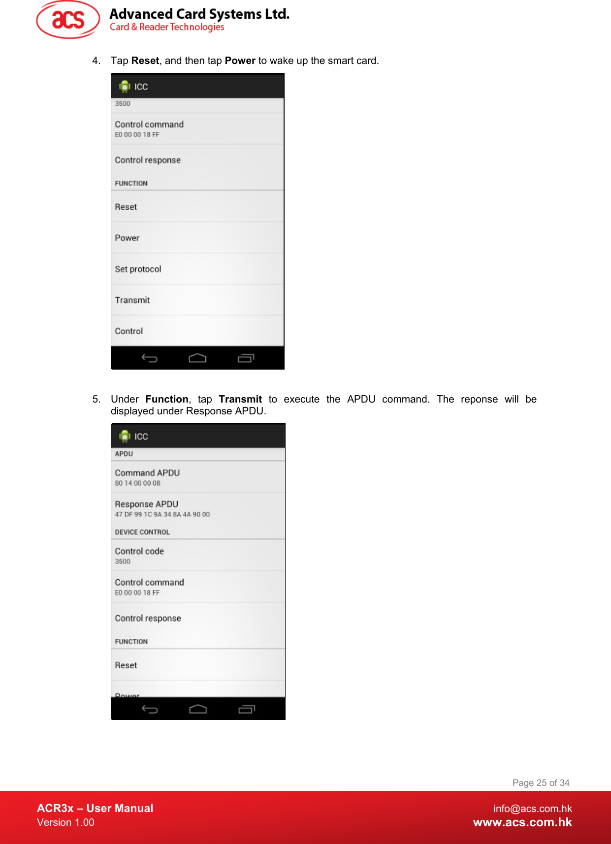  ACR3x – User Manual info@acs.com.hk Version 1.00 www.acs.com.hk Page 25 of 34   4. Tap Reset, and then tap Power to wake up the smart card.   5. Under  Function, tap  Transmit to execute the APDU command. The reponse will be displayed under Response APDU.   