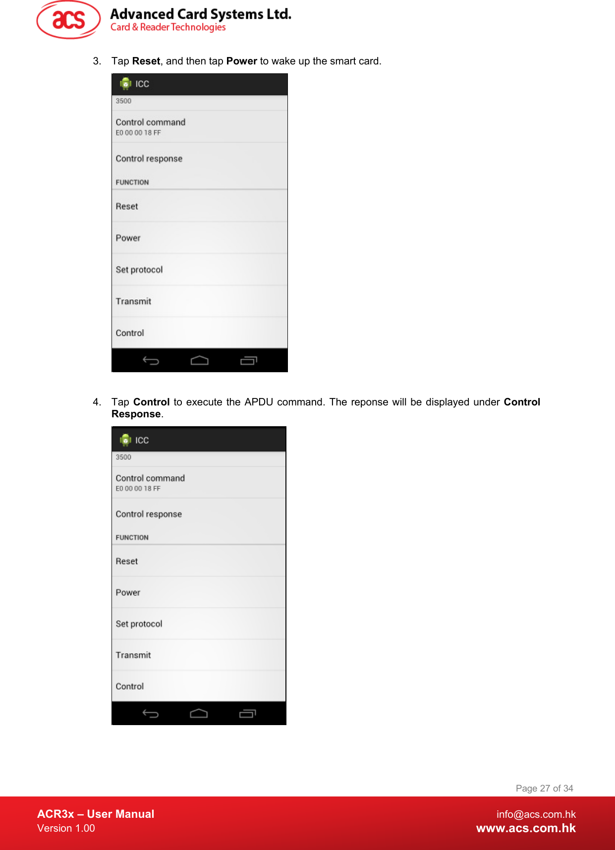  ACR3x – User Manual info@acs.com.hk Version 1.00 www.acs.com.hk Page 27 of 34   3. Tap Reset, and then tap Power to wake up the smart card.   4. Tap Control to execute the APDU command. The reponse will be displayed under Control Response.   