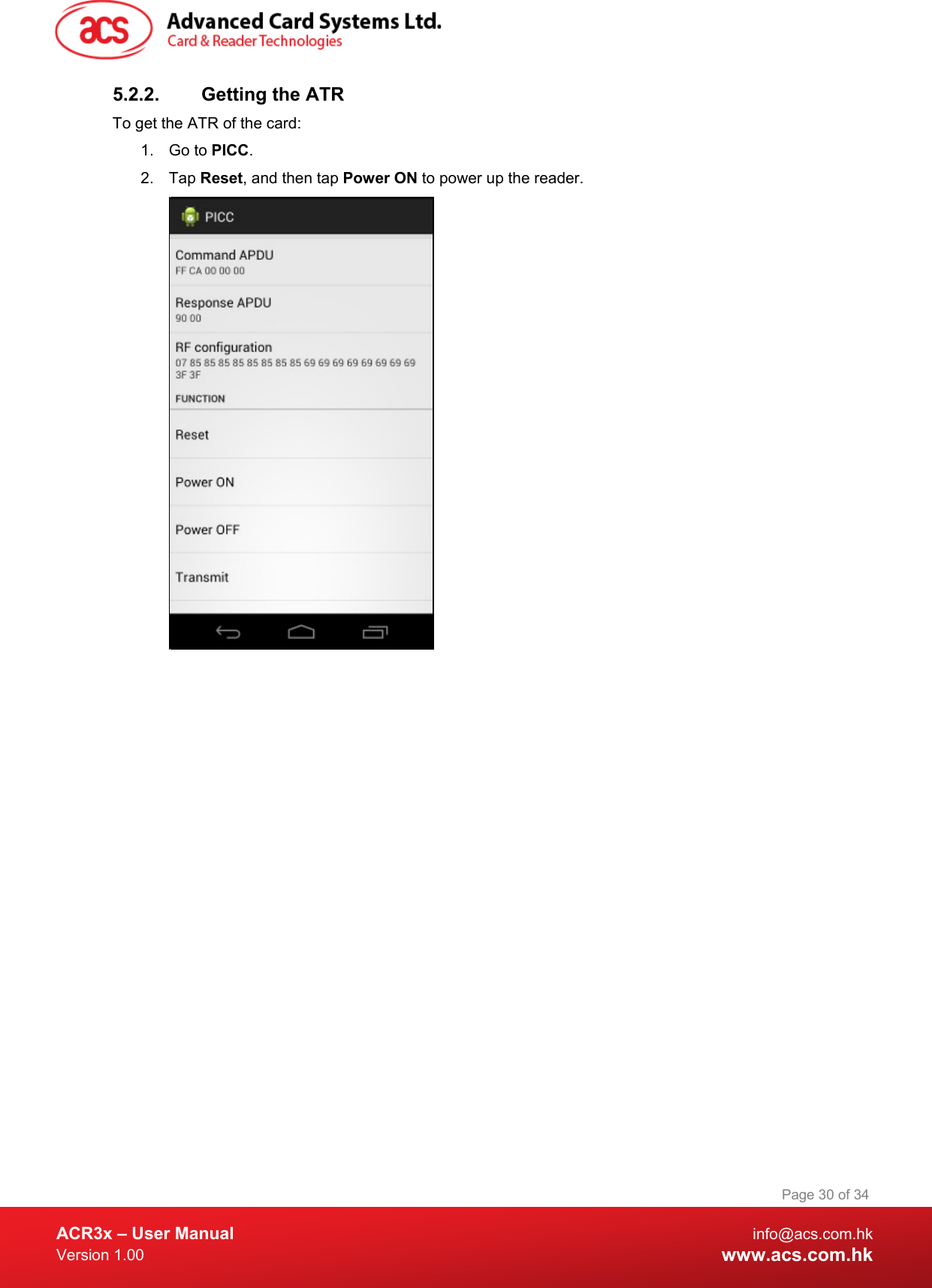  ACR3x – User Manual info@acs.com.hk Version 1.00 www.acs.com.hk Page 30 of 34   5.2.2. Getting the ATR To get the ATR of the card: 1. Go to PICC. 2. Tap Reset, and then tap Power ON to power up the reader.   