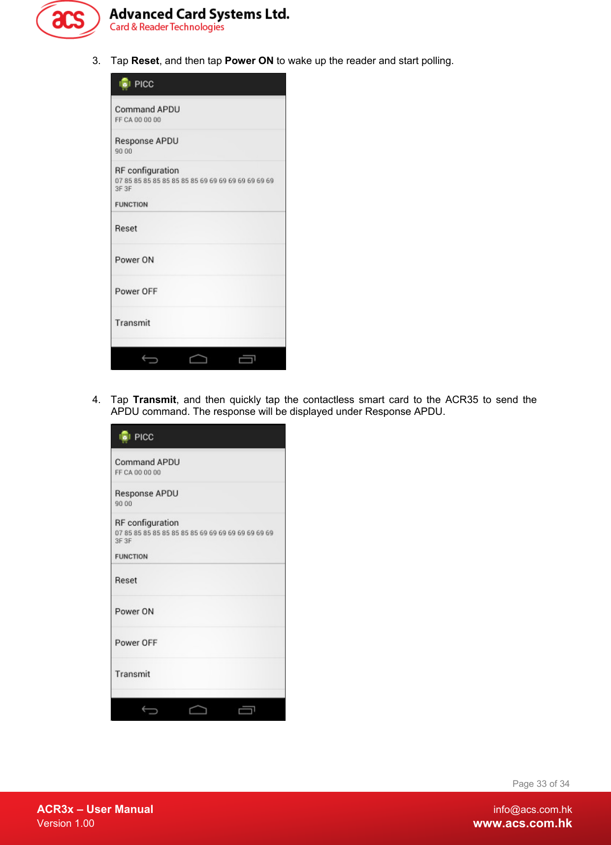  ACR3x – User Manual info@acs.com.hk Version 1.00 www.acs.com.hk Page 33 of 34   3. Tap Reset, and then tap Power ON to wake up the reader and start polling.   4.  Tap  Transmit,  and then quickly tap the contactless smart card to the ACR35 to send the APDU command. The response will be displayed under Response APDU.   