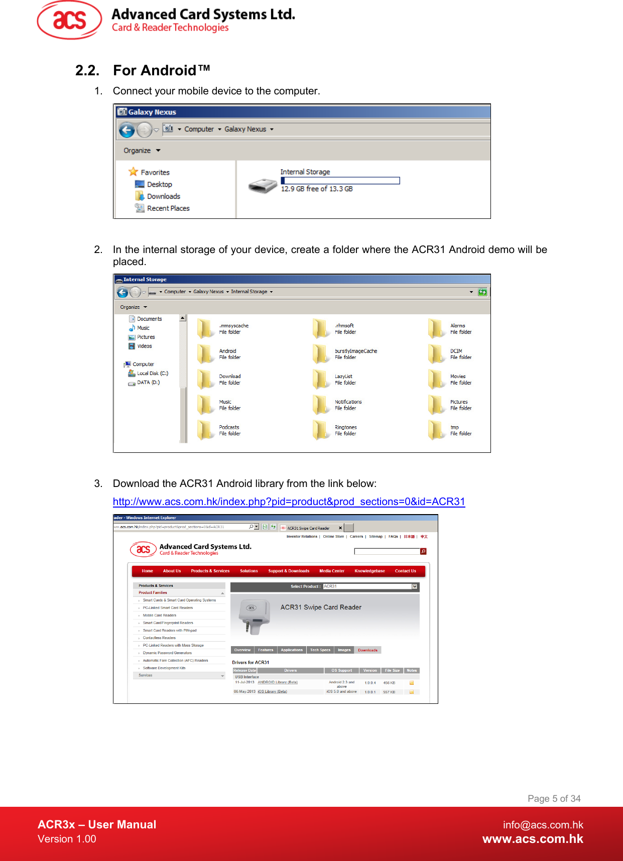  ACR3x – User Manual info@acs.com.hk Version 1.00 www.acs.com.hk Page 5 of 34   2.2. For Android™ 1. Connect your mobile device to the computer.   2. In the internal storage of your device, create a folder where the ACR31 Android demo will be placed.   3. Download the ACR31 Android library from the link below: http://www.acs.com.hk/index.php?pid=product&amp;prod_sections=0&amp;id=ACR31   