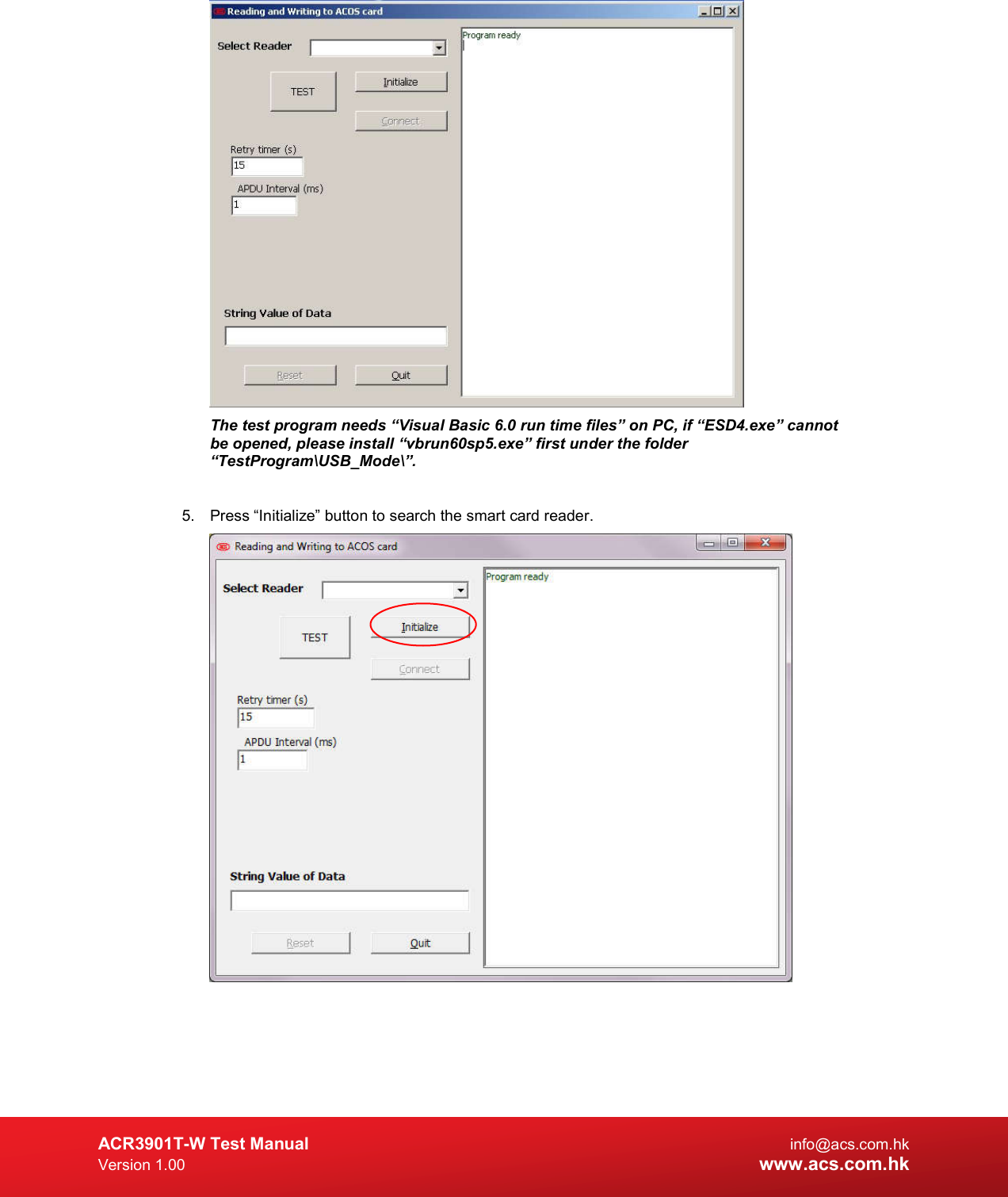 ACR3901T-W Test Manual  info@acs.com.hk Version 1.00 www.acs.com.hk  The test program needs “Visual Basic 6.0 run time files” on PC, if “ESD4.exe” cannot be opened, please install “vbrun60sp5.exe” first under the folder “TestProgram\USB_Mode\”.  5.  Press “Initialize” button to search the smart card reader.   