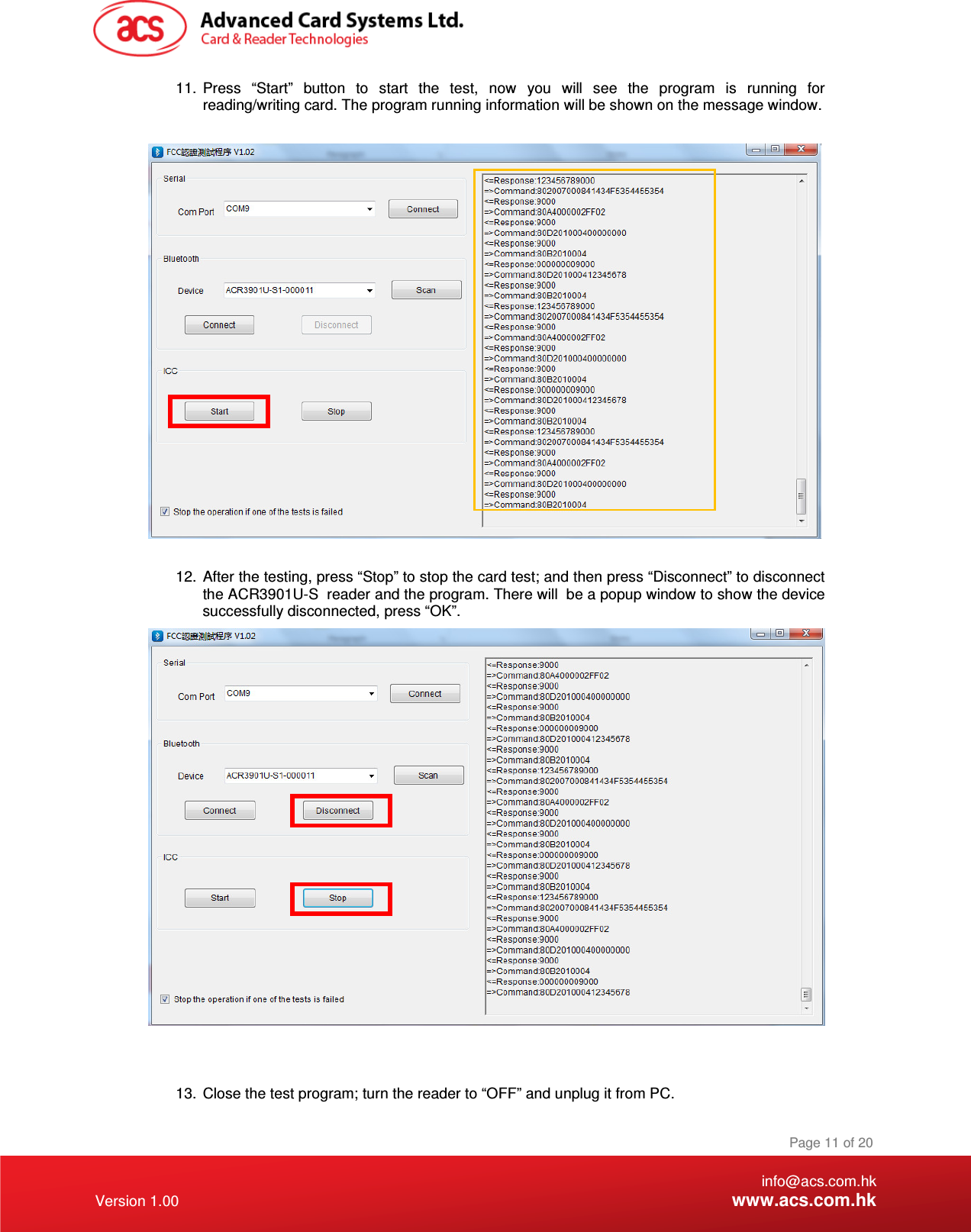 the ACR3901U-S  reader and the program. There will    info@acs.com.hk Version 1.00 www.acs.com.hk Page 11 of 20 11.  Press  “Start”  button  to  start  the  test,  now  you  will  see  the  program  is  running  for reading/writing card. The program running information will be shown on the message window.      12.  After the testing, press “Stop” to stop the card test; and then press “Disconnect” to disconnect be a popup window to show the device successfully disconnected, press “OK”.    13.  Close the test program; turn the reader to “OFF” and unplug it from PC.   