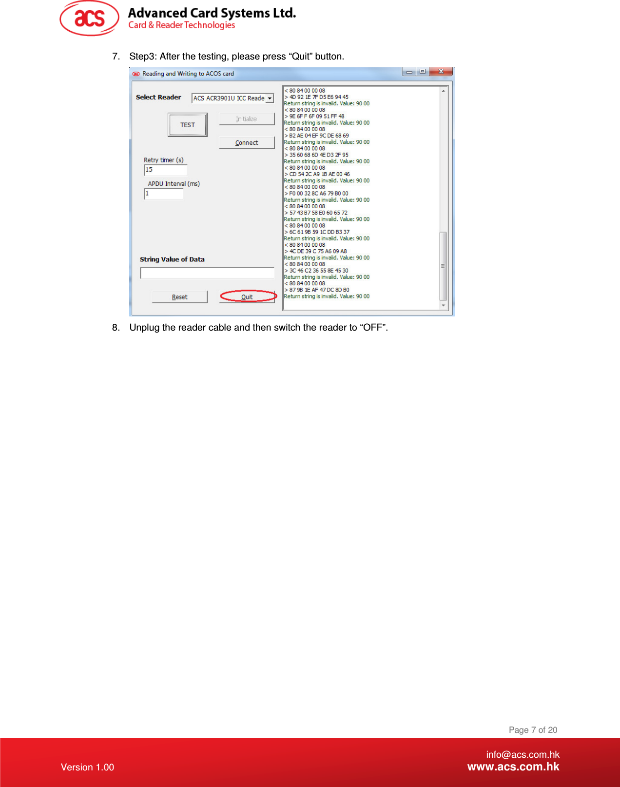    info@acs.com.hk Version 1.00 www.acs.com.hk Page 7 of 20 7.  Step3: After the testing, please press “Quit” button.  8.  Unplug the reader cable and then switch the reader to “OFF”. 