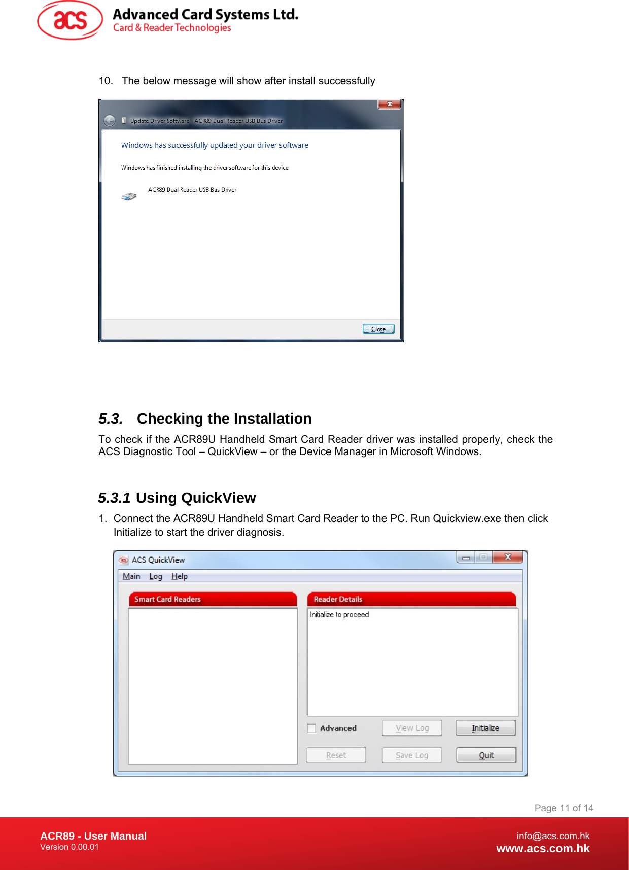 Document Title Here Document Title Here  Document Title Here ACR89 - User Manual Version 0.00.01   Page 11 of 14info@acs.com.hkwww.acs.com.hk 10.  The below message will show after install successfully     5.3.  Checking the Installation To check if the ACR89U Handheld Smart Card Reader driver was installed properly, check the ACS Diagnostic Tool – QuickView – or the Device Manager in Microsoft Windows.   5.3.1 Using QuickView 1.  Connect the ACR89U Handheld Smart Card Reader to the PC. Run Quickview.exe then click Initialize to start the driver diagnosis.  