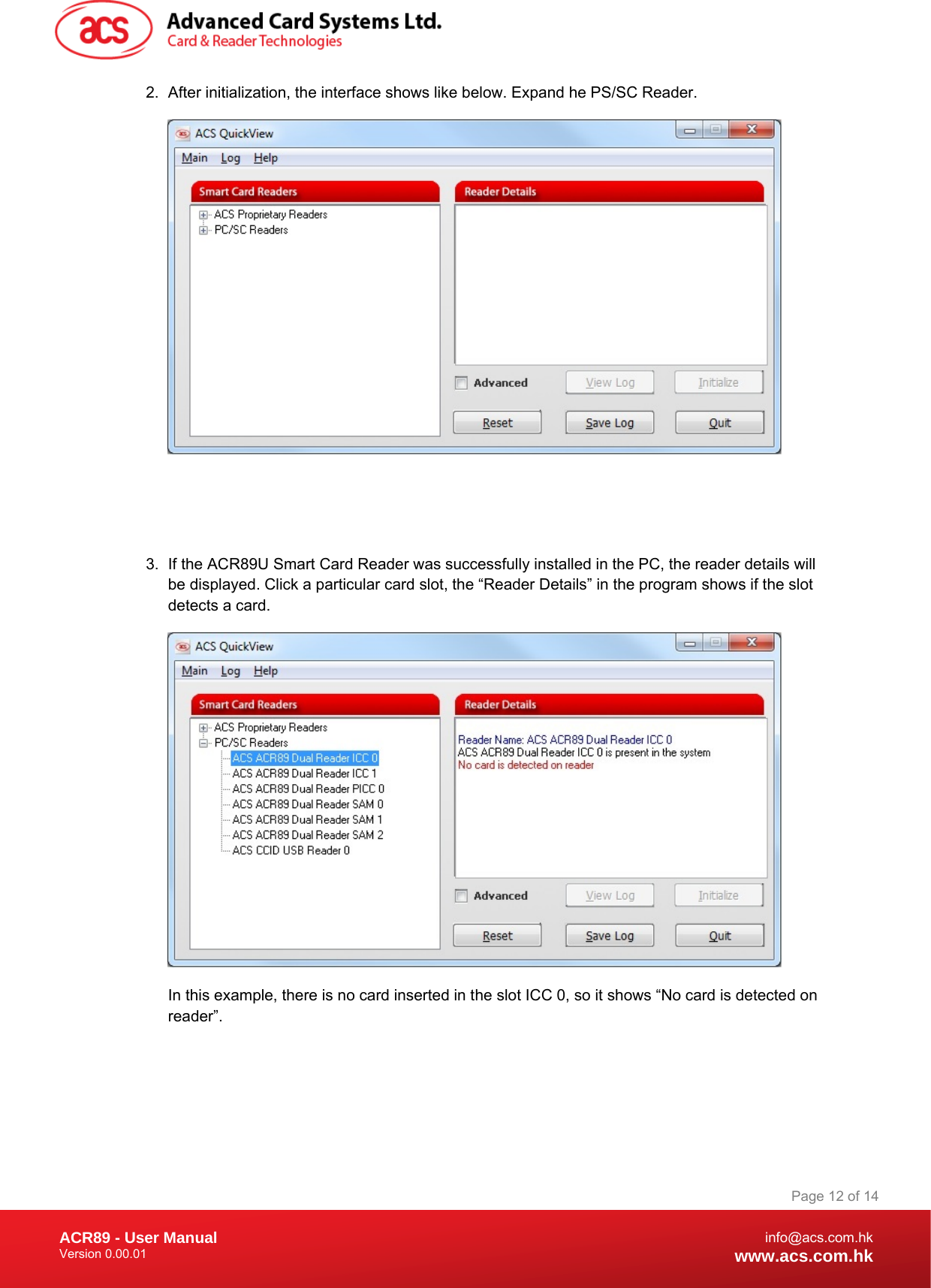 Document Title Here Document Title Here  Document Title Here ACR89 - User Manual Version 0.00.01   Page 12 of 14info@acs.com.hkwww.acs.com.hk2.  After initialization, the interface shows like below. Expand he PS/SC Reader.     3.  If the ACR89U Smart Card Reader was successfully installed in the PC, the reader details will be displayed. Click a particular card slot, the “Reader Details” in the program shows if the slot detects a card.  In this example, there is no card inserted in the slot ICC 0, so it shows “No card is detected on reader”. 