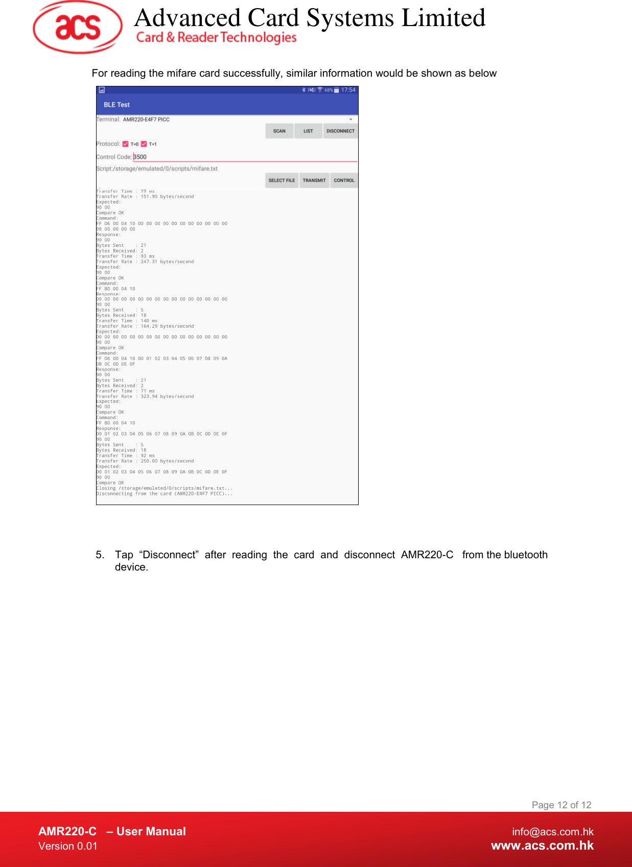  AMR220-C  – User Manual  info@acs.com.hk Version 0.01  www.acs.com.hk Page 12 of 12  For reading the mifare card successfully, similar information would be shown as below    5.  Tap  “Disconnect”  after  reading  the  card  and  disconnect  AMR220-C   from the bluetooth device.   Advanced Card Systems Limited