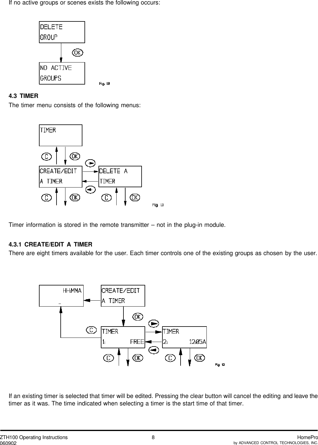 ZTH100 Operating Instructions060902 HomeProby ADVANCED CONTROL TECHNOLOGIES, INC.8If no active groups or scenes exists the following occurs:4.3 TIMERThe timer menu consists of the following menus:Timer information is stored in the remote transmitter – not in the plug-in module.4.3.1 CREATE/EDIT A TIMERThere are eight timers available for the user. Each timer controls one of the existing groups as chosen by the user.If an existing timer is selected that timer will be edited. Pressing the clear button will cancel the editing and leave thetimer as it was. The time indicated when selecting a timer is the start time of that timer.