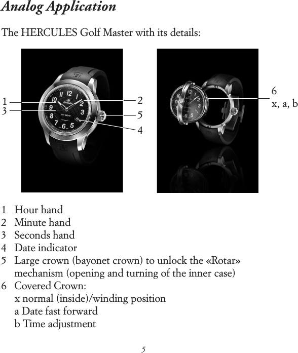 5Analog Application The HERCULES Golf Master with its details: 1   Hour hand 2   Minute hand 3   Seconds hand 4   Date indicator 5    Large crown (bayonet crown) to unlock the &laquo;Rotar&raquo;  mechanism (opening and turning of the inner case) 6    Covered Crown:  x normal (inside)/winding position  a Date fast forward  b Time adjustment 132546x, a, b