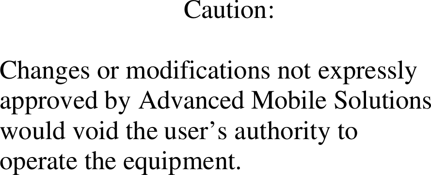                                                            Caution:  Changes or modifications not expressly approved by Advanced Mobile Solutions would void the user’s authority to operate the equipment. 