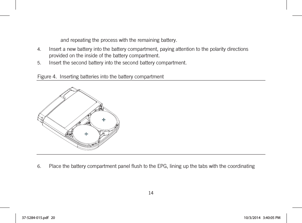  14   and repeating the process with the remaining battery. 4. Insert a new battery into the battery compartment, paying attention to the polarity directions provided on the inside of the battery compartment. 5. Insert the second battery into the second battery compartment. Figure 4.  Inserting batteries into the battery compartment   6. Place the battery compartment panel flush to the EPG, lining up the tabs with the coordinating 37-5284-015.pdf   20 10/3/2014   3:40:05 PM